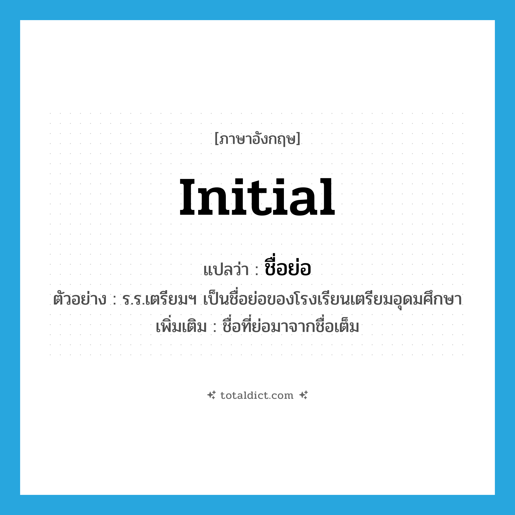 initial แปลว่า?, คำศัพท์ภาษาอังกฤษ initial แปลว่า ชื่อย่อ ประเภท N ตัวอย่าง ร.ร.เตรียมฯ เป็นชื่อย่อของโรงเรียนเตรียมอุดมศึกษา เพิ่มเติม ชื่อที่ย่อมาจากชื่อเต็ม หมวด N