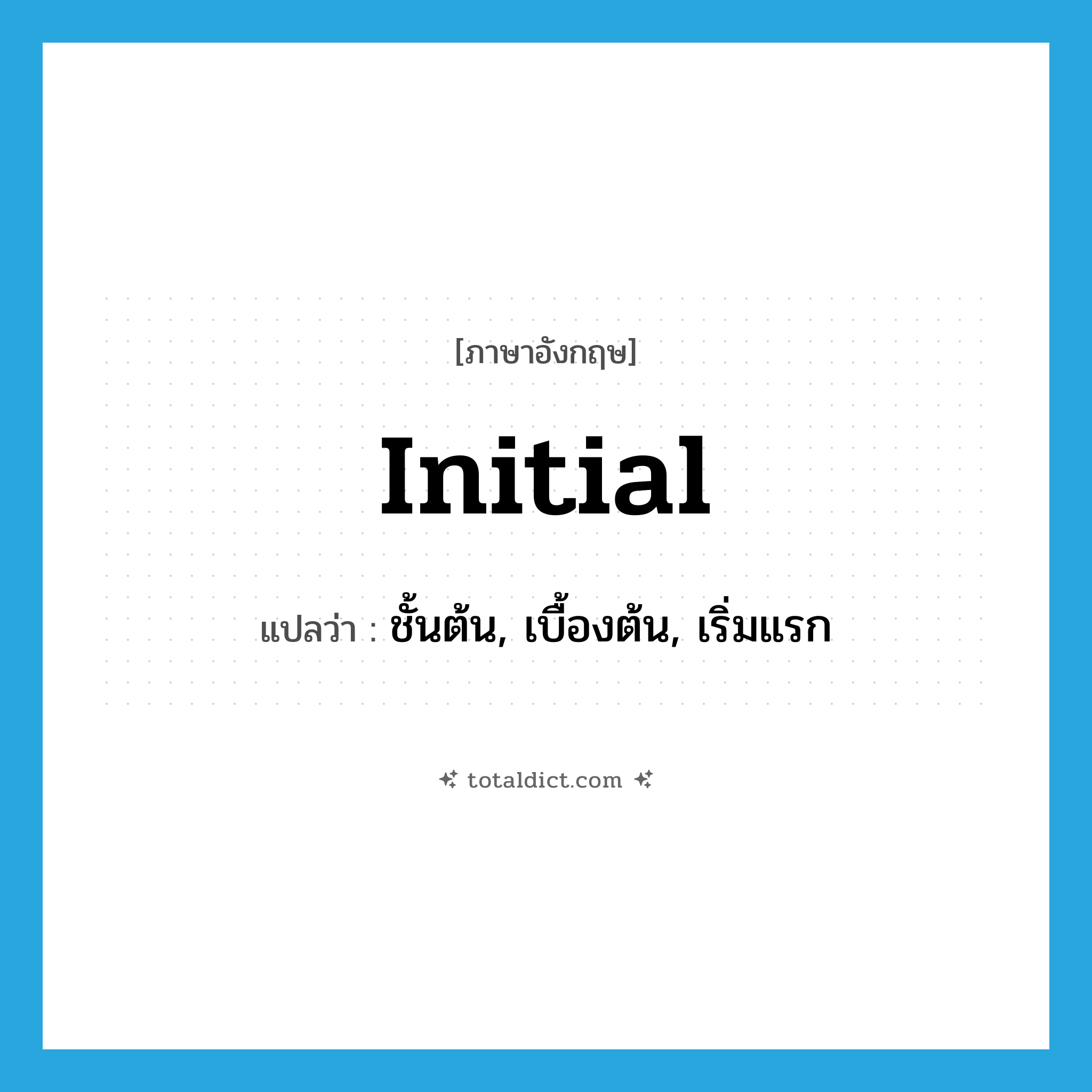 initial แปลว่า?, คำศัพท์ภาษาอังกฤษ initial แปลว่า ชั้นต้น, เบื้องต้น, เริ่มแรก ประเภท ADJ หมวด ADJ