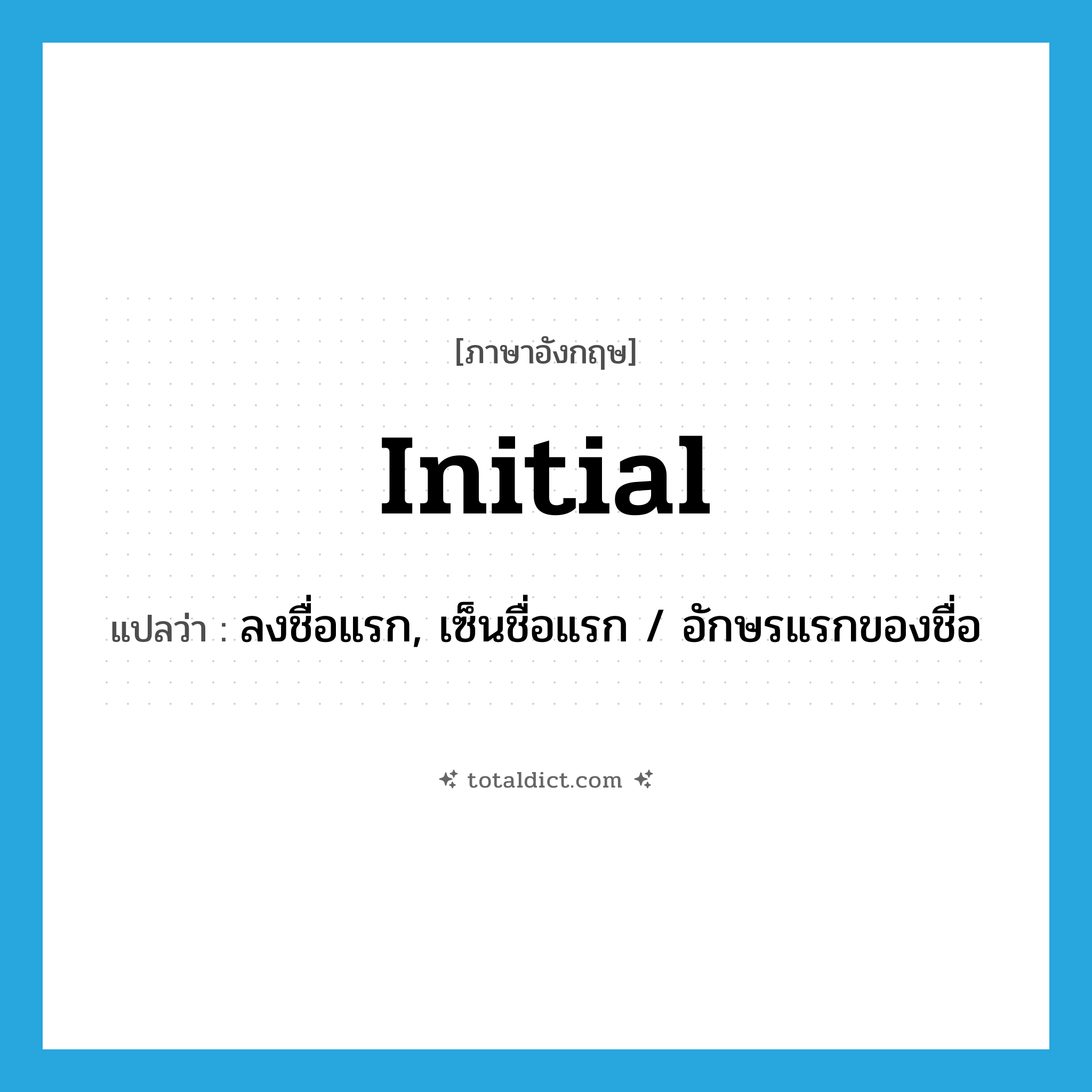 initial แปลว่า?, คำศัพท์ภาษาอังกฤษ initial แปลว่า ลงชื่อแรก, เซ็นชื่อแรก / อักษรแรกของชื่อ ประเภท VT หมวด VT