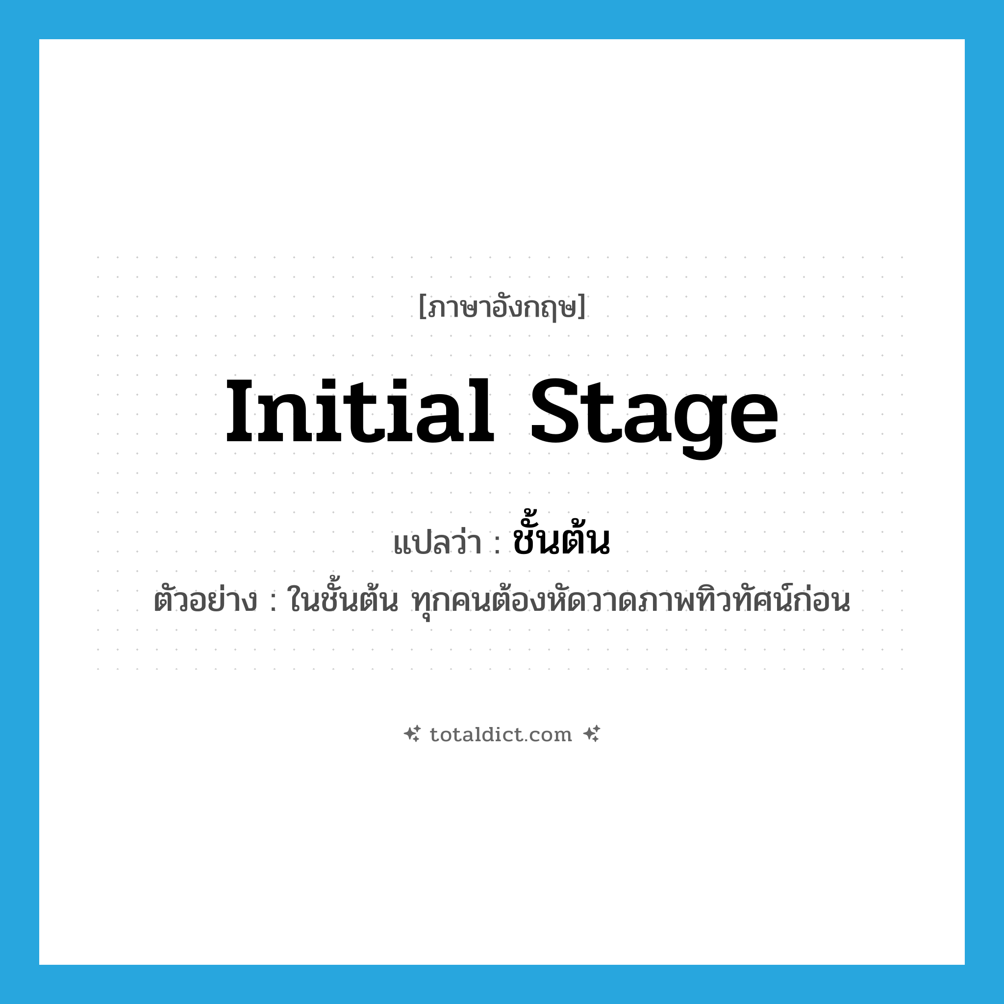 initial stage แปลว่า?, คำศัพท์ภาษาอังกฤษ initial stage แปลว่า ชั้นต้น ประเภท N ตัวอย่าง ในชั้นต้น ทุกคนต้องหัดวาดภาพทิวทัศน์ก่อน หมวด N