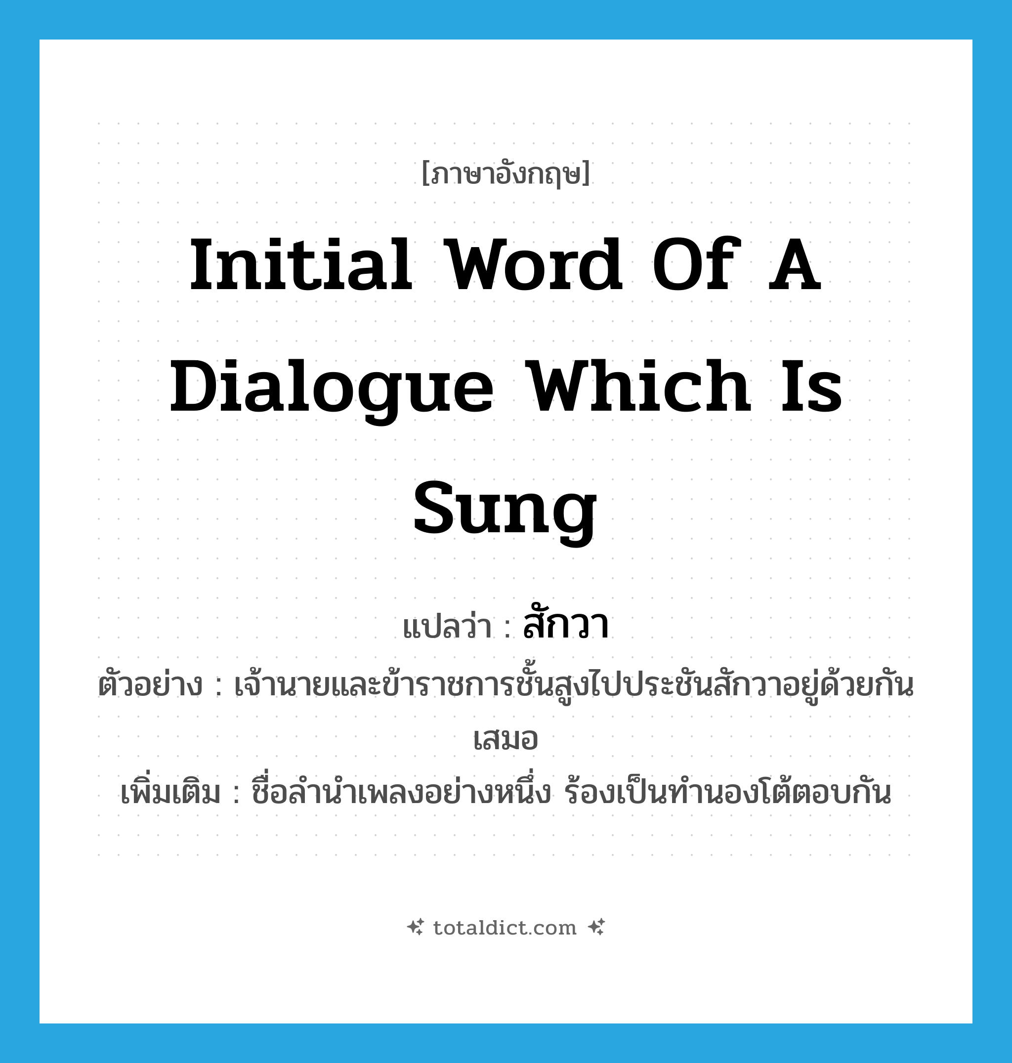 initial word of a dialogue which is sung แปลว่า?, คำศัพท์ภาษาอังกฤษ initial word of a dialogue which is sung แปลว่า สักวา ประเภท N ตัวอย่าง เจ้านายและข้าราชการชั้นสูงไปประชันสักวาอยู่ด้วยกันเสมอ เพิ่มเติม ชื่อลำนำเพลงอย่างหนึ่ง ร้องเป็นทำนองโต้ตอบกัน หมวด N