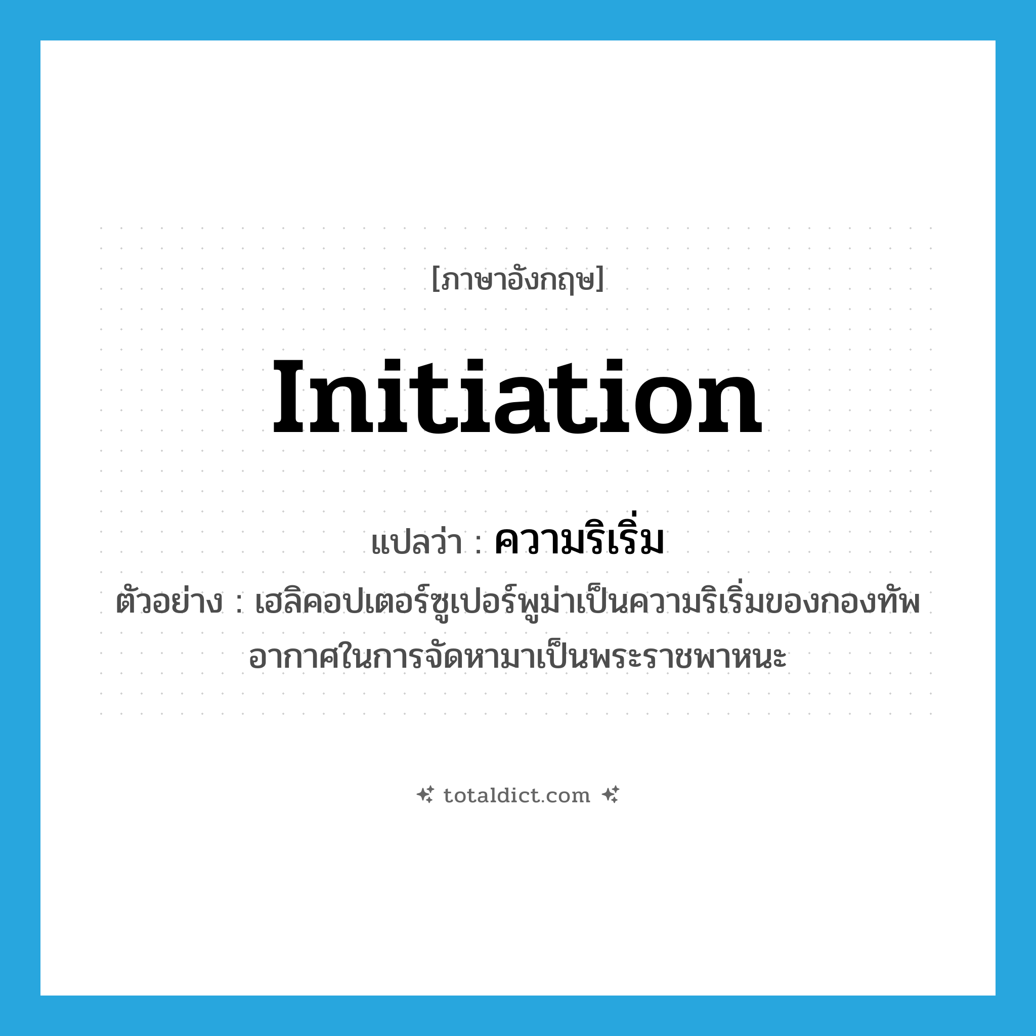 initiation แปลว่า?, คำศัพท์ภาษาอังกฤษ initiation แปลว่า ความริเริ่ม ประเภท N ตัวอย่าง เฮลิคอปเตอร์ซูเปอร์พูม่าเป็นความริเริ่มของกองทัพอากาศในการจัดหามาเป็นพระราชพาหนะ หมวด N