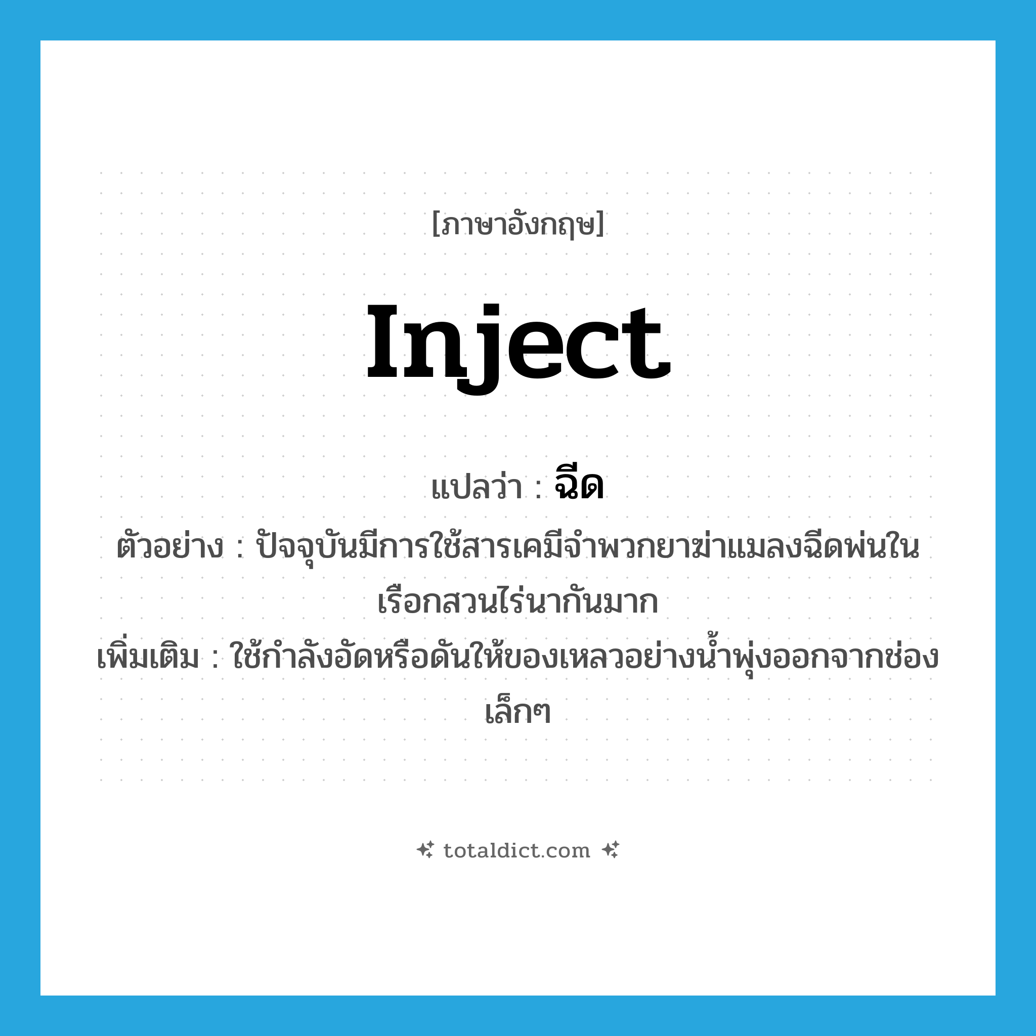 inject แปลว่า?, คำศัพท์ภาษาอังกฤษ inject แปลว่า ฉีด ประเภท V ตัวอย่าง ปัจจุบันมีการใช้สารเคมีจำพวกยาฆ่าแมลงฉีดพ่นในเรือกสวนไร่นากันมาก เพิ่มเติม ใช้กำลังอัดหรือดันให้ของเหลวอย่างน้ำพุ่งออกจากช่องเล็กๆ หมวด V