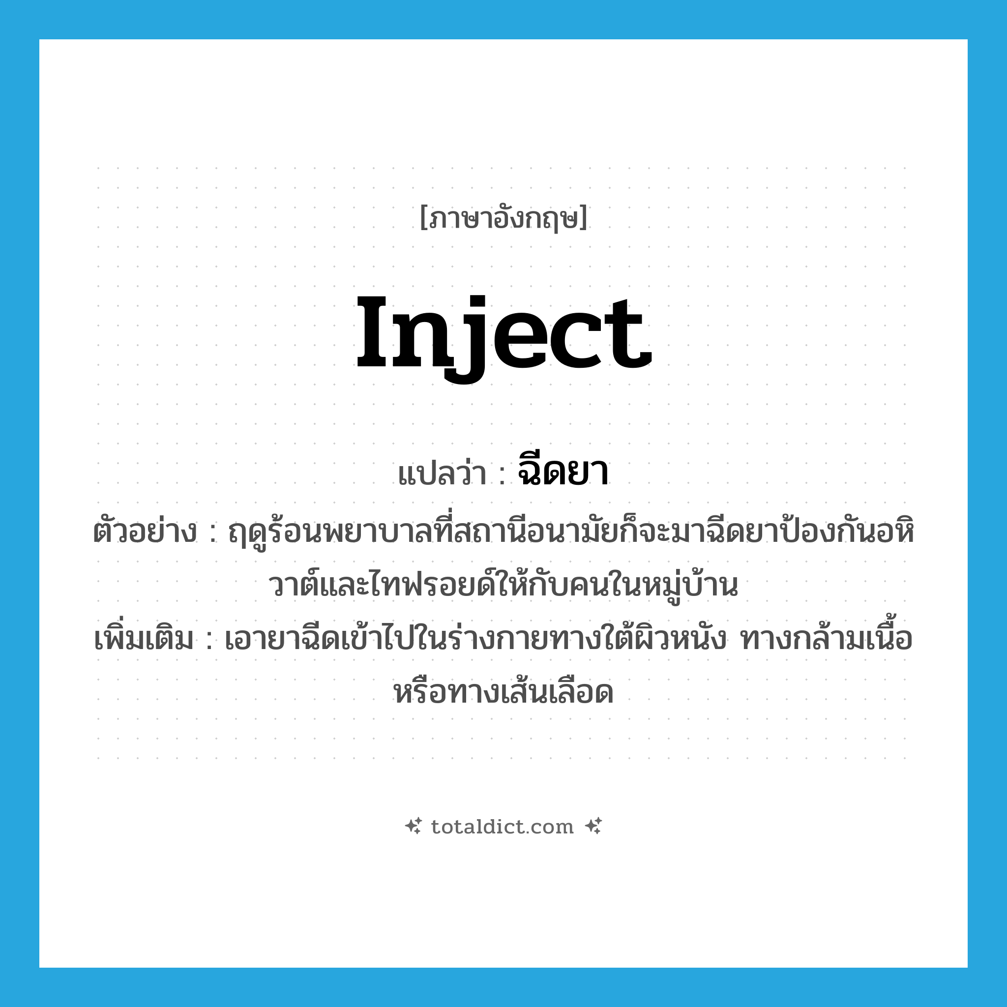inject แปลว่า?, คำศัพท์ภาษาอังกฤษ inject แปลว่า ฉีดยา ประเภท V ตัวอย่าง ฤดูร้อนพยาบาลที่สถานีอนามัยก็จะมาฉีดยาป้องกันอหิวาต์และไทฟรอยด์ให้กับคนในหมู่บ้าน เพิ่มเติม เอายาฉีดเข้าไปในร่างกายทางใต้ผิวหนัง ทางกล้ามเนื้อ หรือทางเส้นเลือด หมวด V