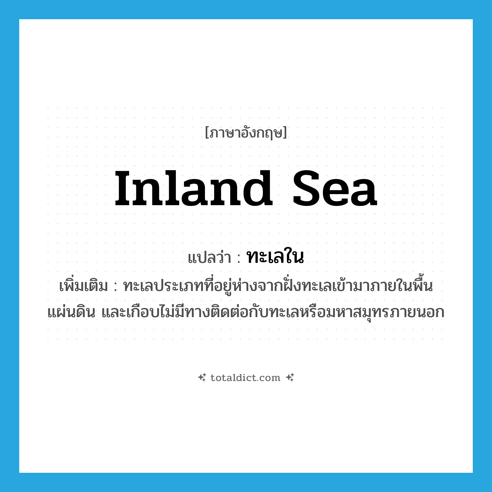 inland sea แปลว่า?, คำศัพท์ภาษาอังกฤษ inland sea แปลว่า ทะเลใน ประเภท N เพิ่มเติม ทะเลประเภทที่อยู่ห่างจากฝั่งทะเลเข้ามาภายในพื้นแผ่นดิน และเกือบไม่มีทางติดต่อกับทะเลหรือมหาสมุทรภายนอก หมวด N