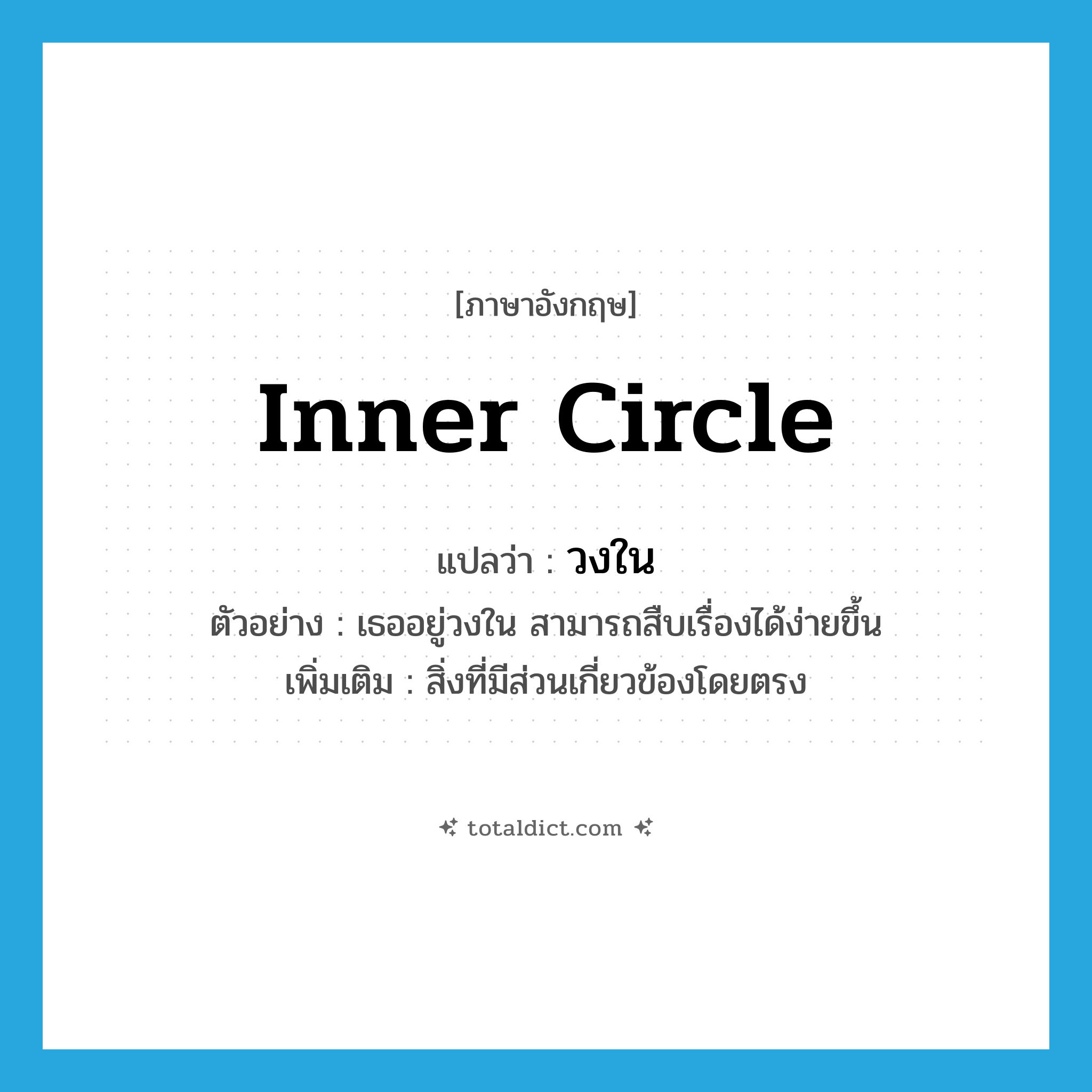 วงใน ภาษาอังกฤษ?, คำศัพท์ภาษาอังกฤษ วงใน แปลว่า inner circle ประเภท N ตัวอย่าง เธออยู่วงใน สามารถสืบเรื่องได้ง่ายขึ้น เพิ่มเติม สิ่งที่มีส่วนเกี่ยวข้องโดยตรง หมวด N