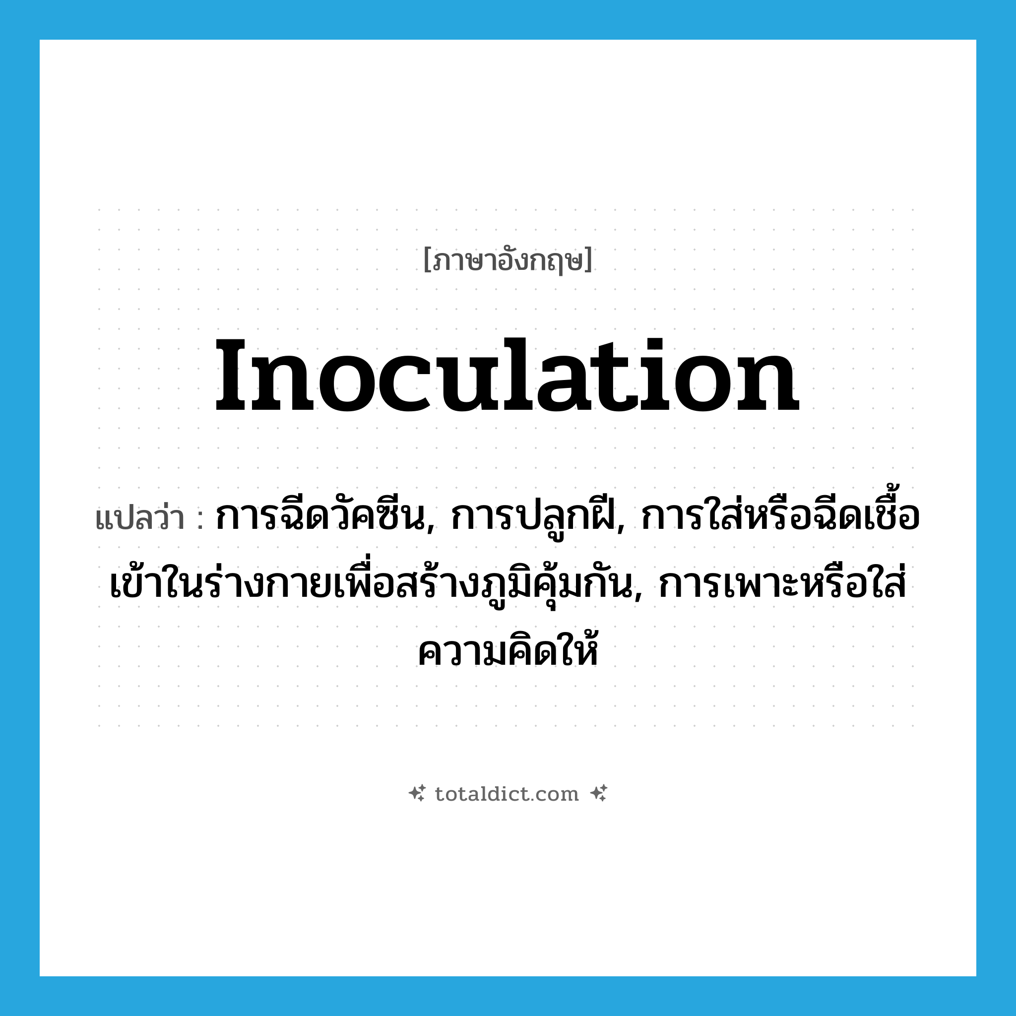 inoculation แปลว่า?, คำศัพท์ภาษาอังกฤษ inoculation แปลว่า การฉีดวัคซีน, การปลูกฝี, การใส่หรือฉีดเชื้อเข้าในร่างกายเพื่อสร้างภูมิคุ้มกัน, การเพาะหรือใส่ความคิดให้ ประเภท N หมวด N
