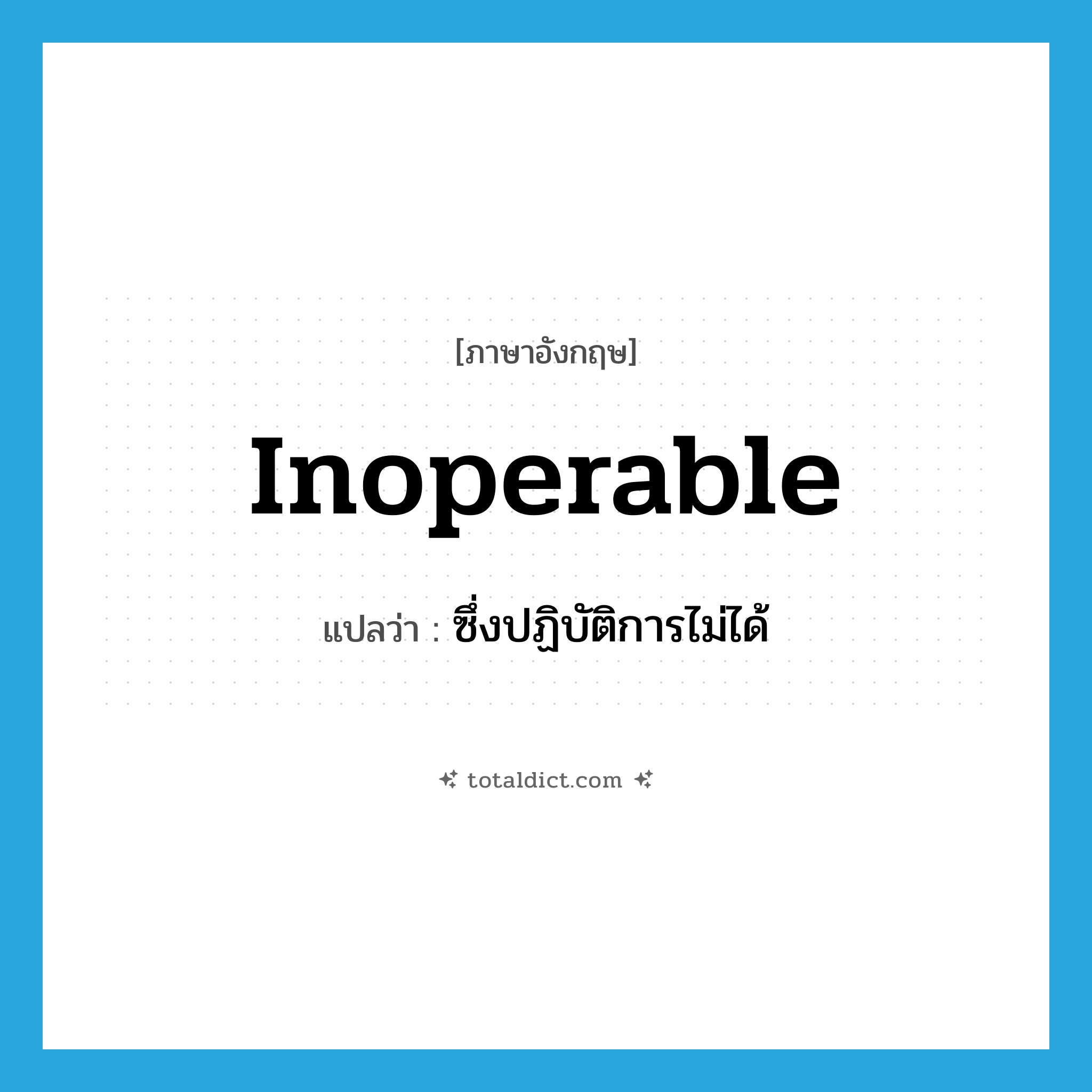 inoperable แปลว่า?, คำศัพท์ภาษาอังกฤษ inoperable แปลว่า ซึ่งปฏิบัติการไม่ได้ ประเภท ADJ หมวด ADJ