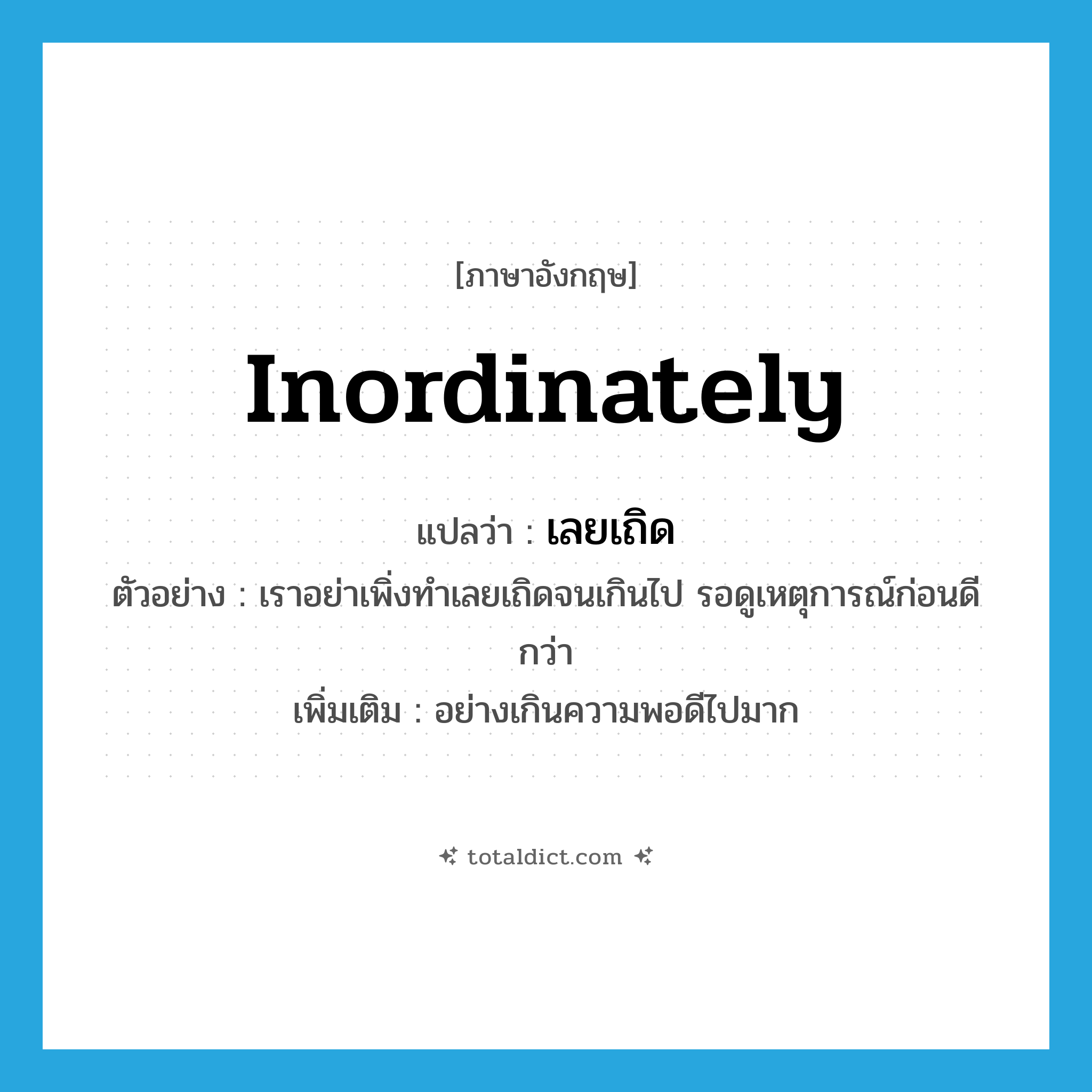 inordinately แปลว่า?, คำศัพท์ภาษาอังกฤษ inordinately แปลว่า เลยเถิด ประเภท ADV ตัวอย่าง เราอย่าเพิ่งทำเลยเถิดจนเกินไป รอดูเหตุการณ์ก่อนดีกว่า เพิ่มเติม อย่างเกินความพอดีไปมาก หมวด ADV