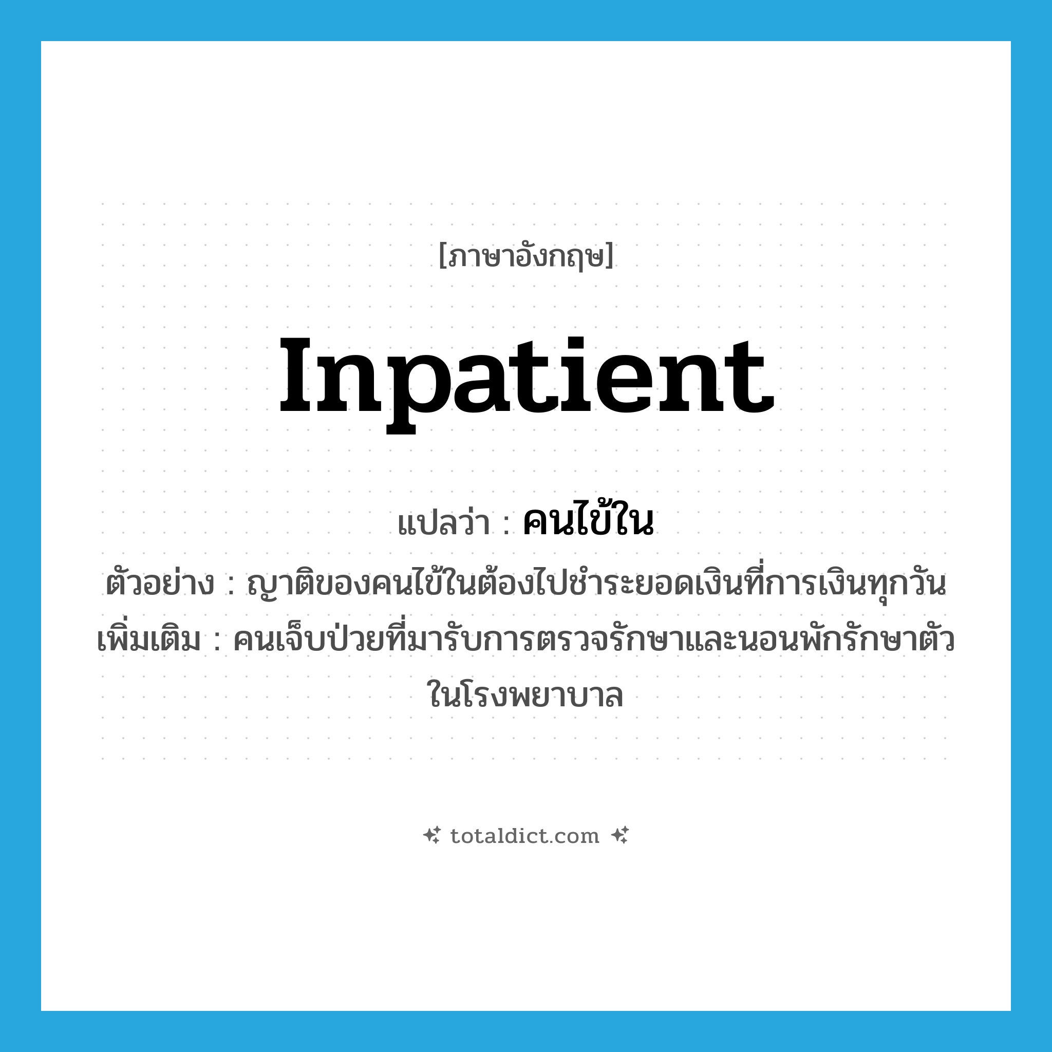 inpatient แปลว่า?, คำศัพท์ภาษาอังกฤษ inpatient แปลว่า คนไข้ใน ประเภท N ตัวอย่าง ญาติของคนไข้ในต้องไปชำระยอดเงินที่การเงินทุกวัน เพิ่มเติม คนเจ็บป่วยที่มารับการตรวจรักษาและนอนพักรักษาตัวในโรงพยาบาล หมวด N