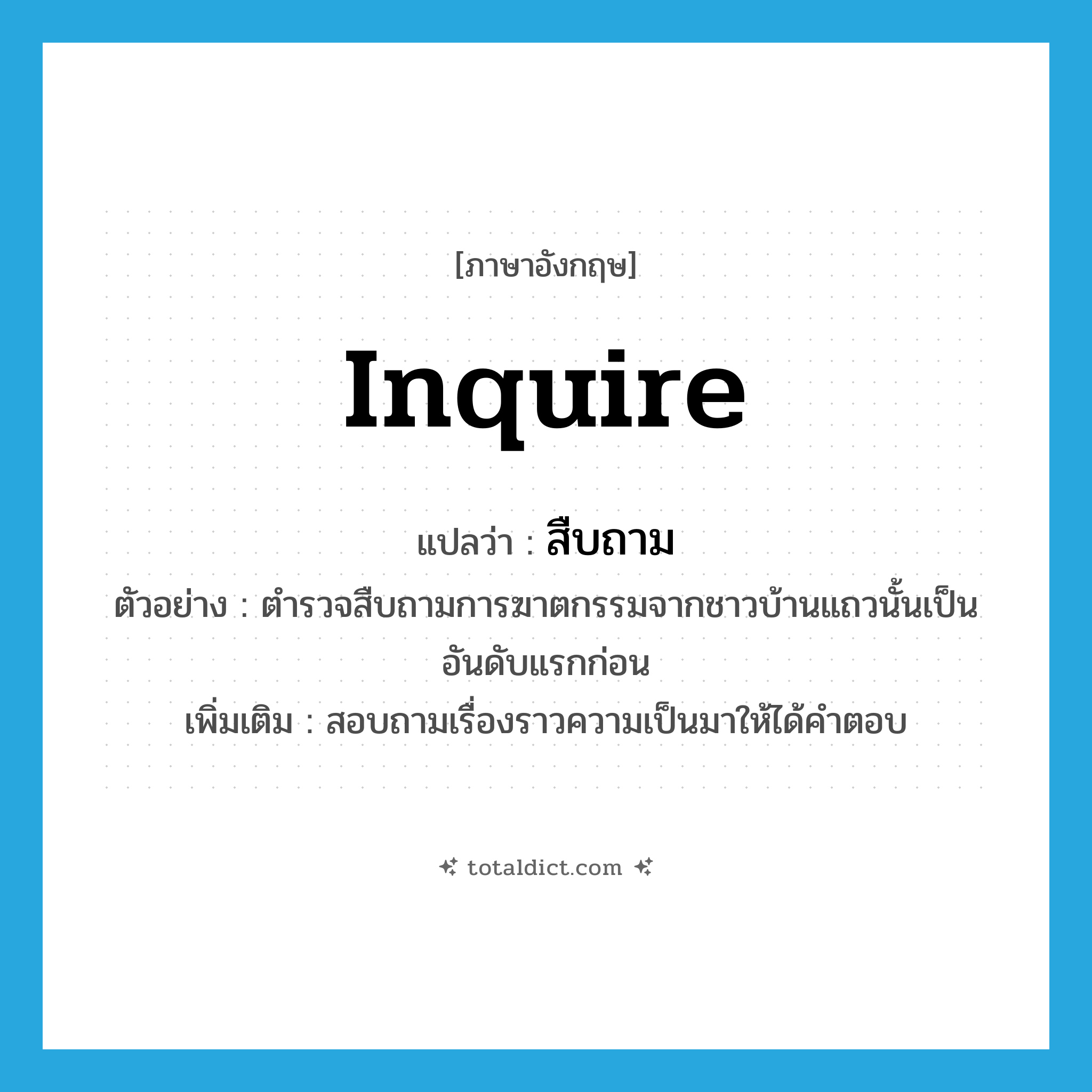 inquire แปลว่า?, คำศัพท์ภาษาอังกฤษ inquire แปลว่า สืบถาม ประเภท V ตัวอย่าง ตำรวจสืบถามการฆาตกรรมจากชาวบ้านแถวนั้นเป็นอันดับแรกก่อน เพิ่มเติม สอบถามเรื่องราวความเป็นมาให้ได้คำตอบ หมวด V