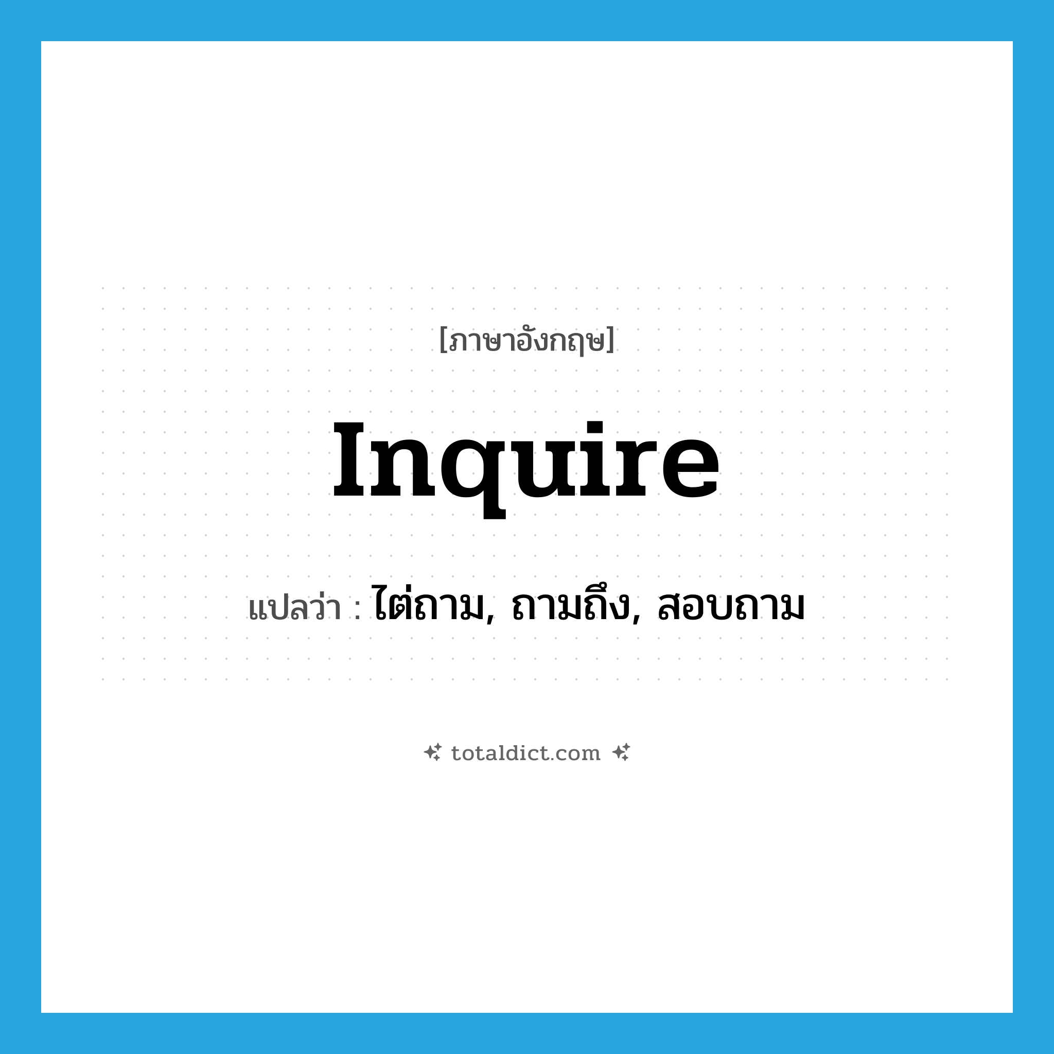 inquire แปลว่า?, คำศัพท์ภาษาอังกฤษ inquire แปลว่า ไต่ถาม, ถามถึง, สอบถาม ประเภท VT หมวด VT
