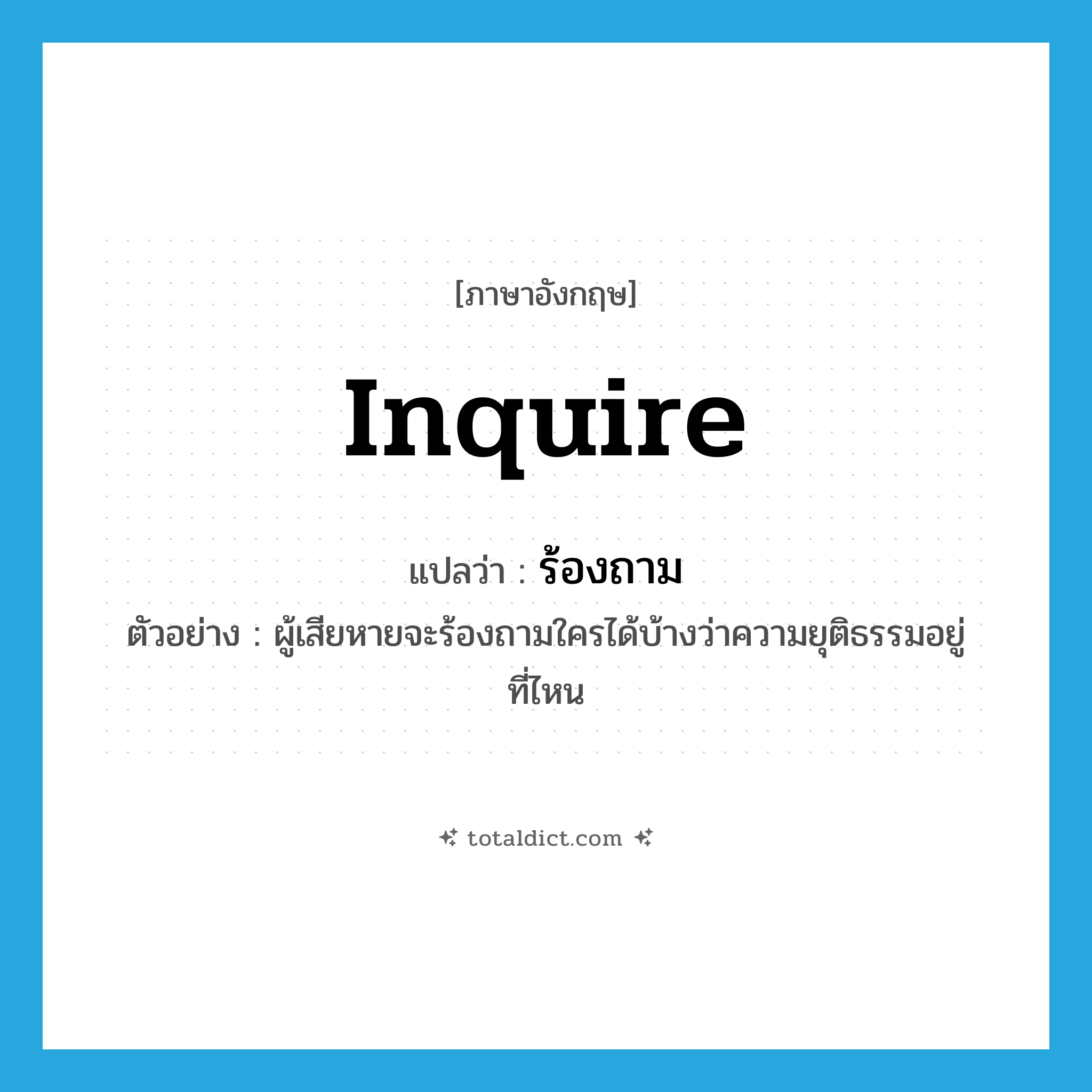 inquire แปลว่า?, คำศัพท์ภาษาอังกฤษ inquire แปลว่า ร้องถาม ประเภท V ตัวอย่าง ผู้เสียหายจะร้องถามใครได้บ้างว่าความยุติธรรมอยู่ที่ไหน หมวด V
