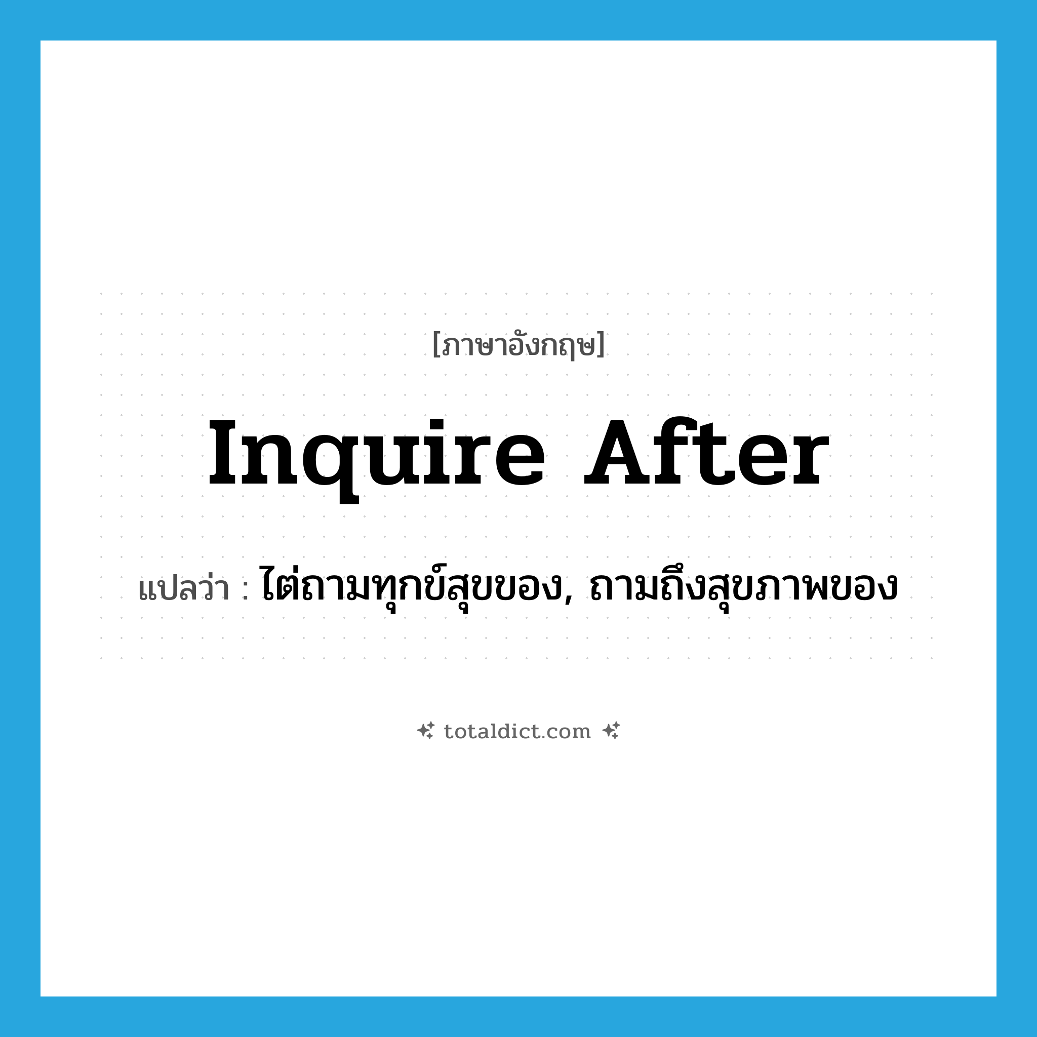inquire after แปลว่า?, คำศัพท์ภาษาอังกฤษ inquire after แปลว่า ไต่ถามทุกข์สุขของ, ถามถึงสุขภาพของ ประเภท PHRV หมวด PHRV