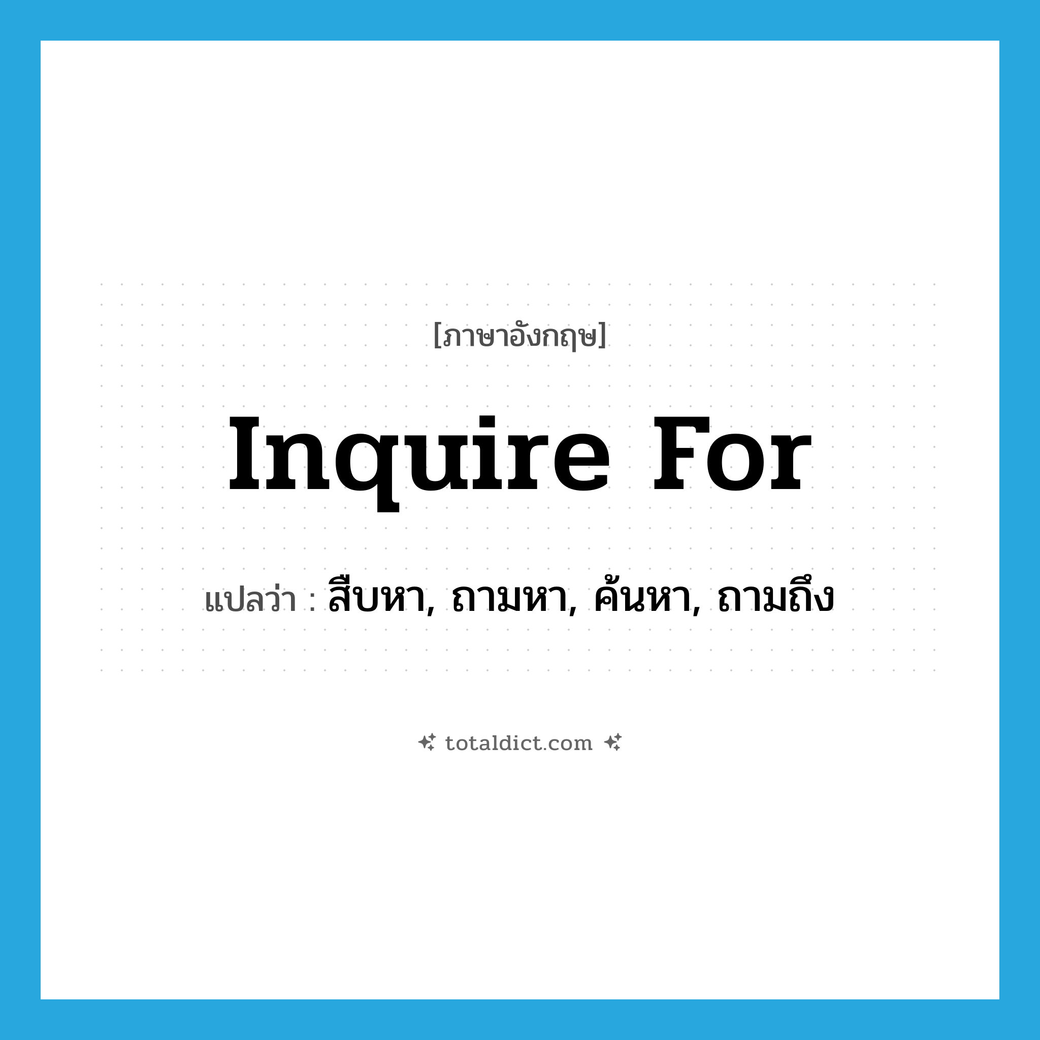 inquire for แปลว่า?, คำศัพท์ภาษาอังกฤษ inquire for แปลว่า สืบหา, ถามหา, ค้นหา, ถามถึง ประเภท PHRV หมวด PHRV