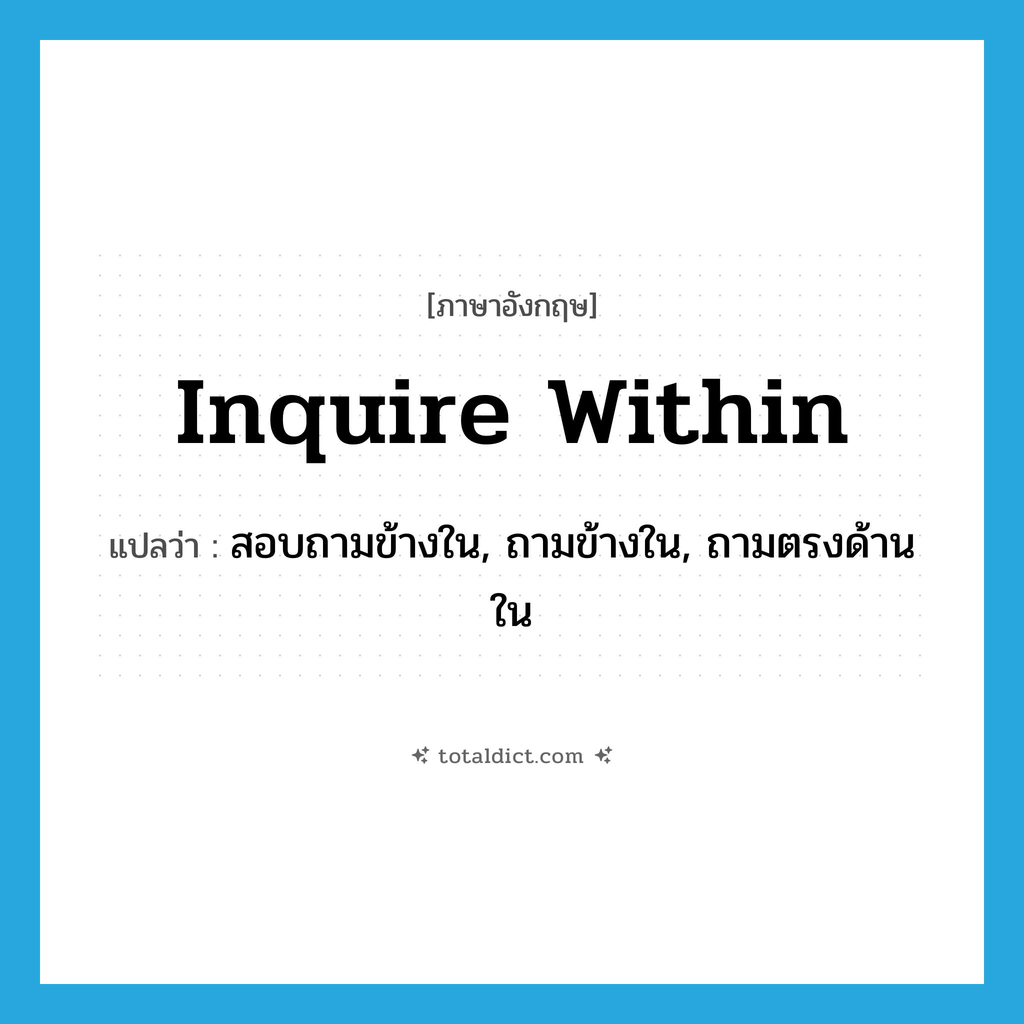 inquire within แปลว่า?, คำศัพท์ภาษาอังกฤษ inquire within แปลว่า สอบถามข้างใน, ถามข้างใน, ถามตรงด้านใน ประเภท PHRV หมวด PHRV