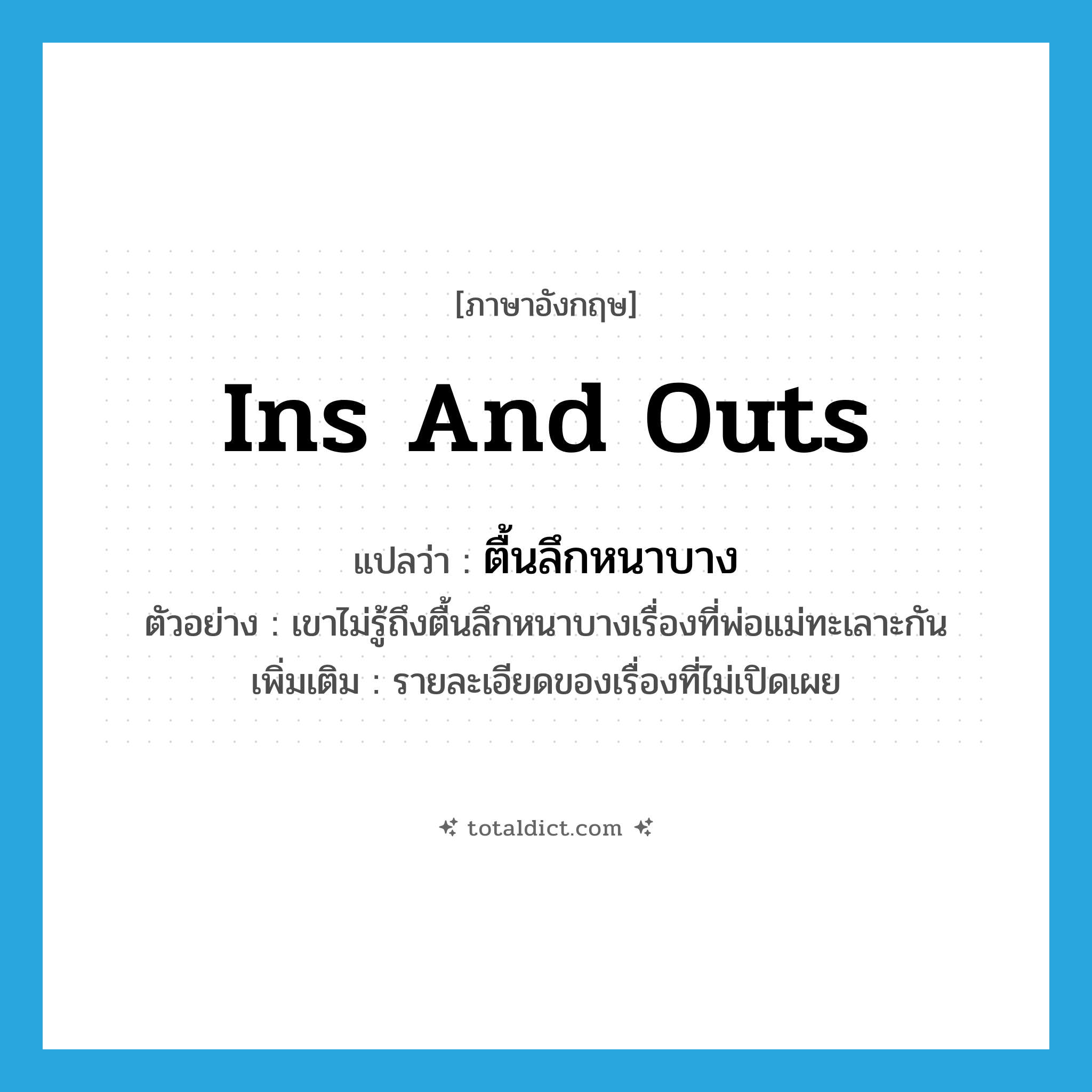 ins and outs แปลว่า?, คำศัพท์ภาษาอังกฤษ ins and outs แปลว่า ตื้นลึกหนาบาง ประเภท N ตัวอย่าง เขาไม่รู้ถึงตื้นลึกหนาบางเรื่องที่พ่อแม่ทะเลาะกัน เพิ่มเติม รายละเอียดของเรื่องที่ไม่เปิดเผย หมวด N