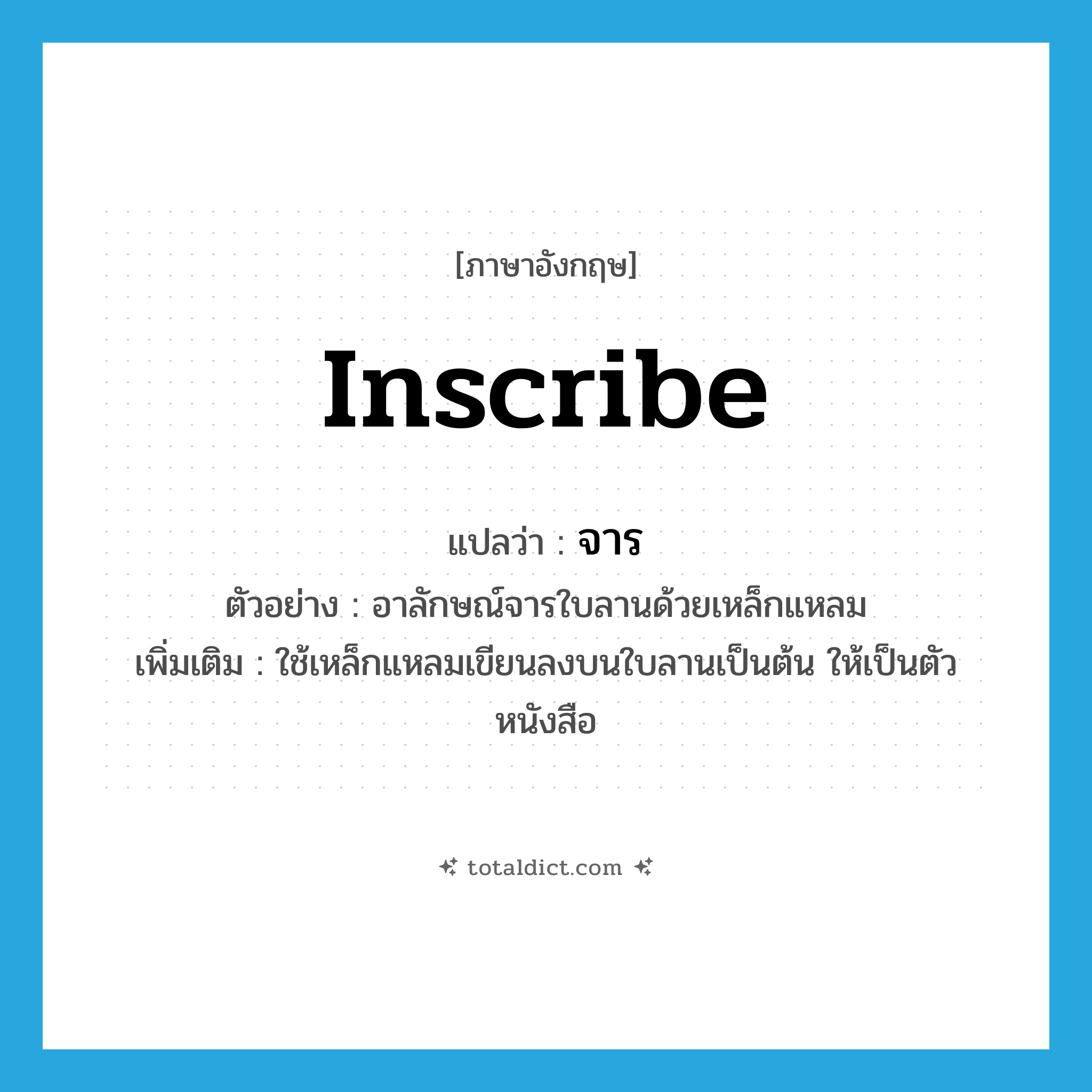 inscribe แปลว่า?, คำศัพท์ภาษาอังกฤษ inscribe แปลว่า จาร ประเภท V ตัวอย่าง อาลักษณ์จารใบลานด้วยเหล็กแหลม เพิ่มเติม ใช้เหล็กแหลมเขียนลงบนใบลานเป็นต้น ให้เป็นตัวหนังสือ หมวด V