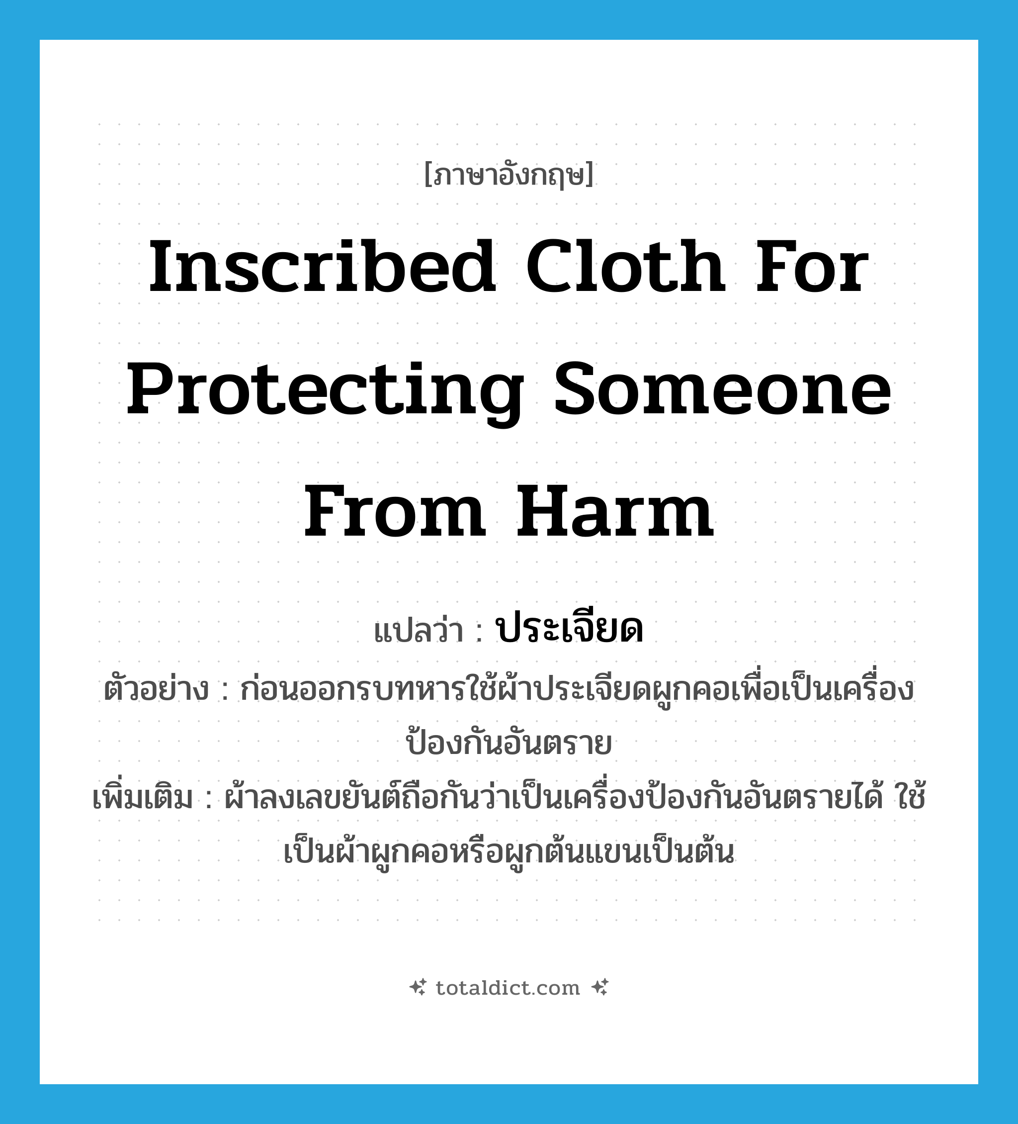 inscribed cloth for protecting someone from harm แปลว่า?, คำศัพท์ภาษาอังกฤษ inscribed cloth for protecting someone from harm แปลว่า ประเจียด ประเภท N ตัวอย่าง ก่อนออกรบทหารใช้ผ้าประเจียดผูกคอเพื่อเป็นเครื่องป้องกันอันตราย เพิ่มเติม ผ้าลงเลขยันต์ถือกันว่าเป็นเครื่องป้องกันอันตรายได้ ใช้เป็นผ้าผูกคอหรือผูกต้นแขนเป็นต้น หมวด N