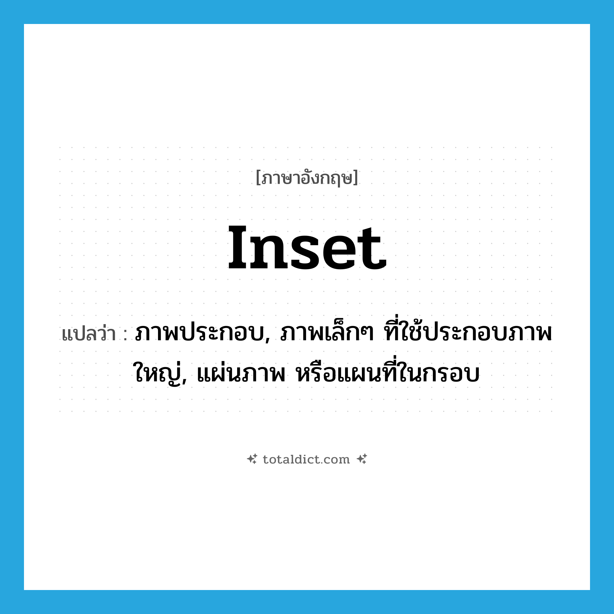 inset แปลว่า?, คำศัพท์ภาษาอังกฤษ inset แปลว่า ภาพประกอบ, ภาพเล็กๆ ที่ใช้ประกอบภาพใหญ่, แผ่นภาพ หรือแผนที่ในกรอบ ประเภท N หมวด N