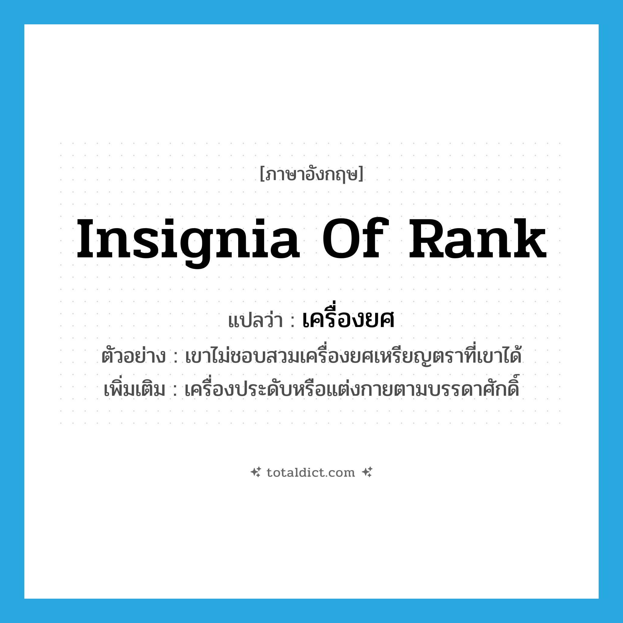 insignia of rank แปลว่า?, คำศัพท์ภาษาอังกฤษ insignia of rank แปลว่า เครื่องยศ ประเภท N ตัวอย่าง เขาไม่ชอบสวมเครื่องยศเหรียญตราที่เขาได้ เพิ่มเติม เครื่องประดับหรือแต่งกายตามบรรดาศักดิ์ หมวด N