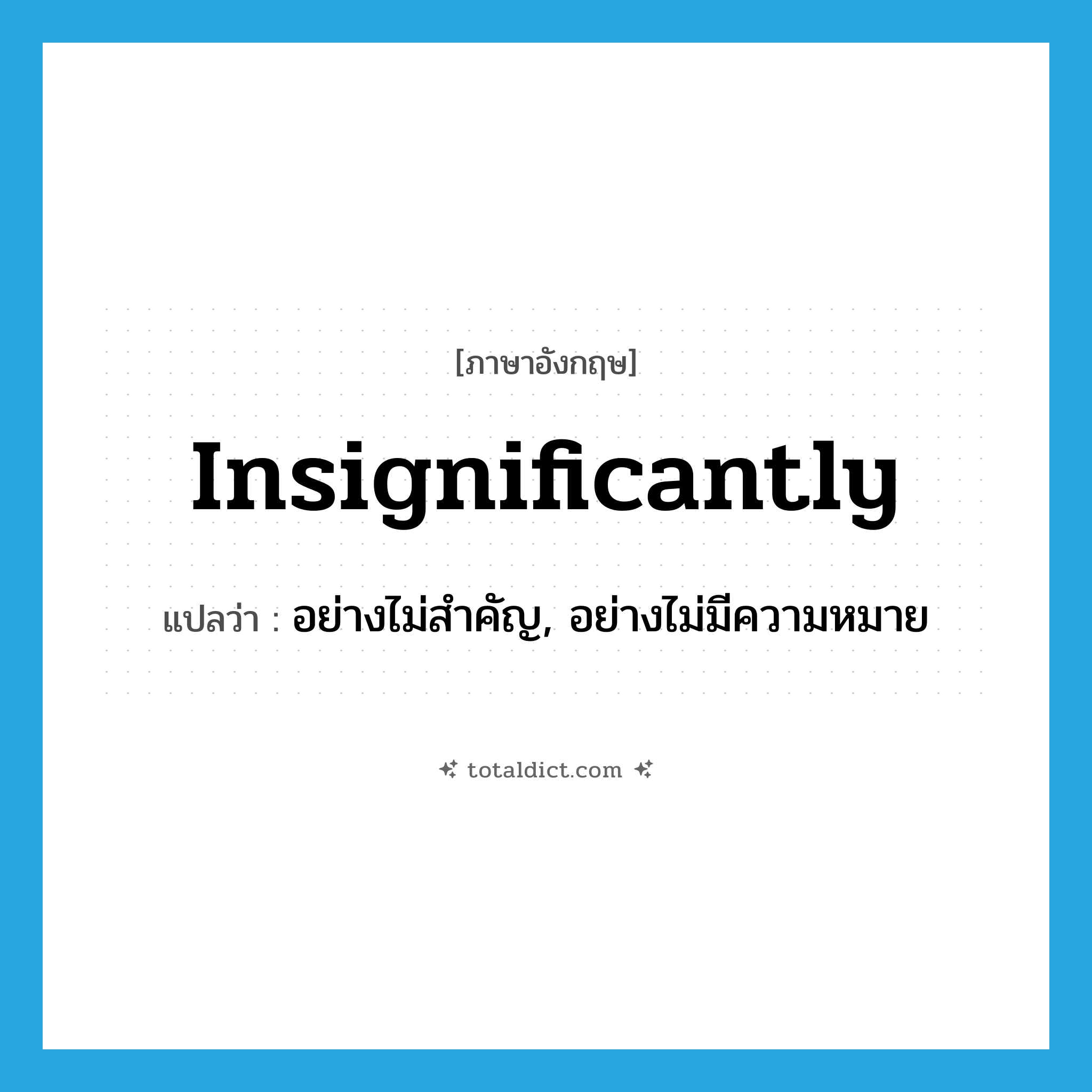 insignificantly แปลว่า?, คำศัพท์ภาษาอังกฤษ insignificantly แปลว่า อย่างไม่สำคัญ, อย่างไม่มีความหมาย ประเภท ADV หมวด ADV