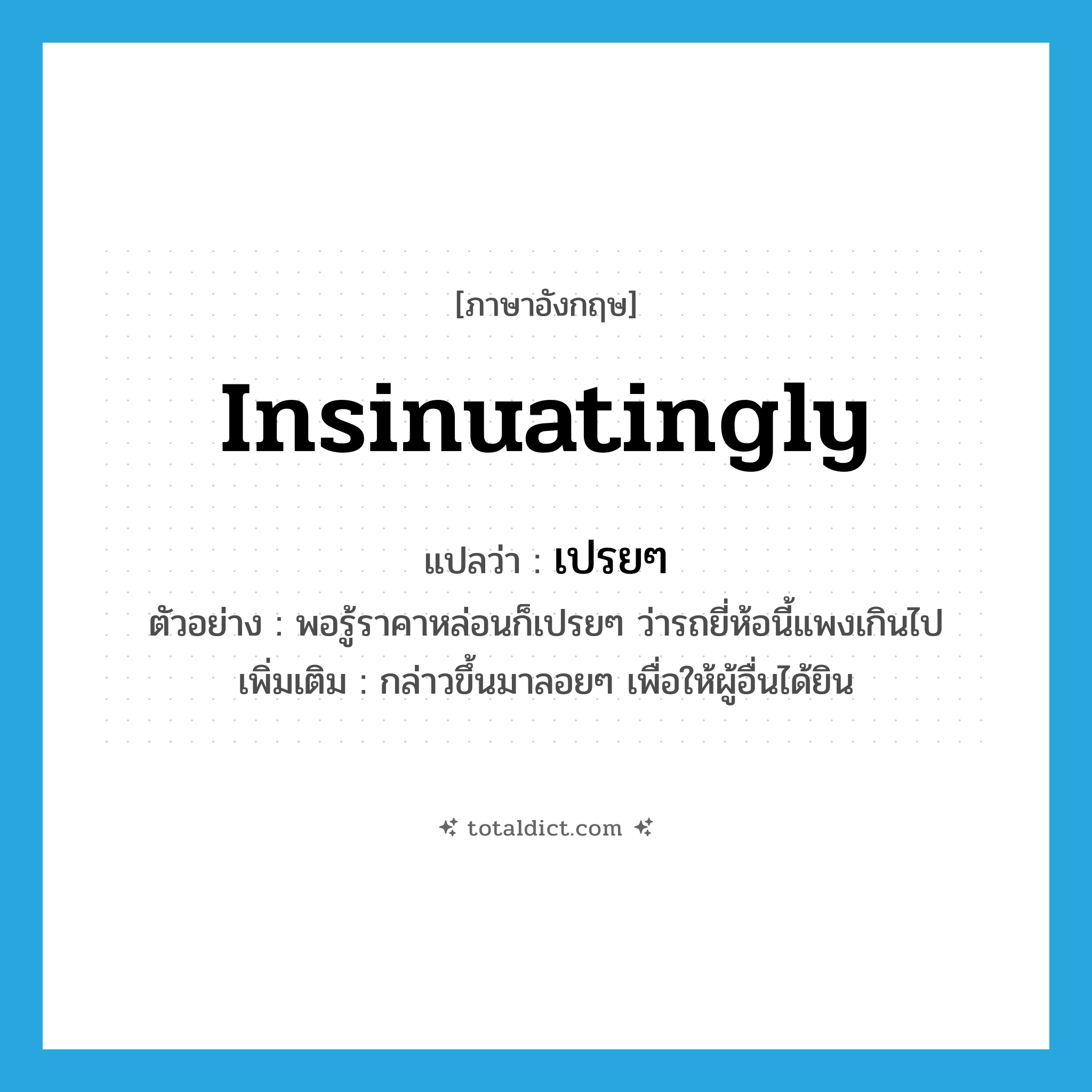 เปรยๆ ภาษาอังกฤษ?, คำศัพท์ภาษาอังกฤษ เปรยๆ แปลว่า insinuatingly ประเภท V ตัวอย่าง พอรู้ราคาหล่อนก็เปรยๆ ว่ารถยี่ห้อนี้แพงเกินไป เพิ่มเติม กล่าวขึ้นมาลอยๆ เพื่อให้ผู้อื่นได้ยิน หมวด V