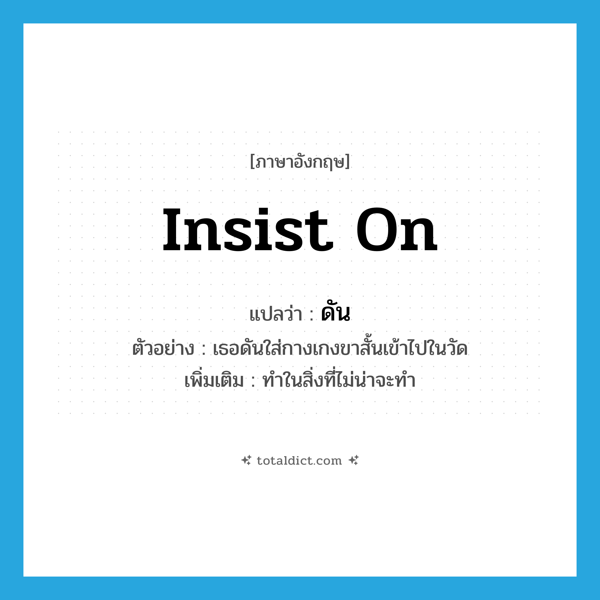 insist on แปลว่า?, คำศัพท์ภาษาอังกฤษ insist on แปลว่า ดัน ประเภท V ตัวอย่าง เธอดันใส่กางเกงขาสั้นเข้าไปในวัด เพิ่มเติม ทำในสิ่งที่ไม่น่าจะทำ หมวด V