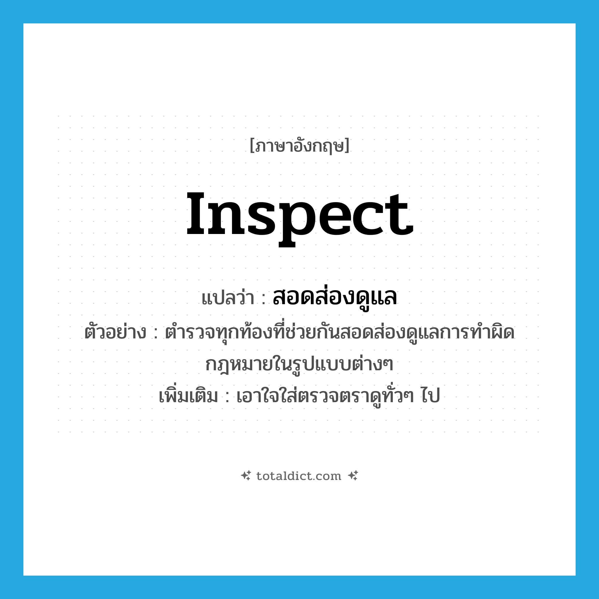 inspect แปลว่า?, คำศัพท์ภาษาอังกฤษ inspect แปลว่า สอดส่องดูแล ประเภท V ตัวอย่าง ตำรวจทุกท้องที่ช่วยกันสอดส่องดูแลการทำผิดกฎหมายในรูปแบบต่างๆ เพิ่มเติม เอาใจใส่ตรวจตราดูทั่วๆ ไป หมวด V