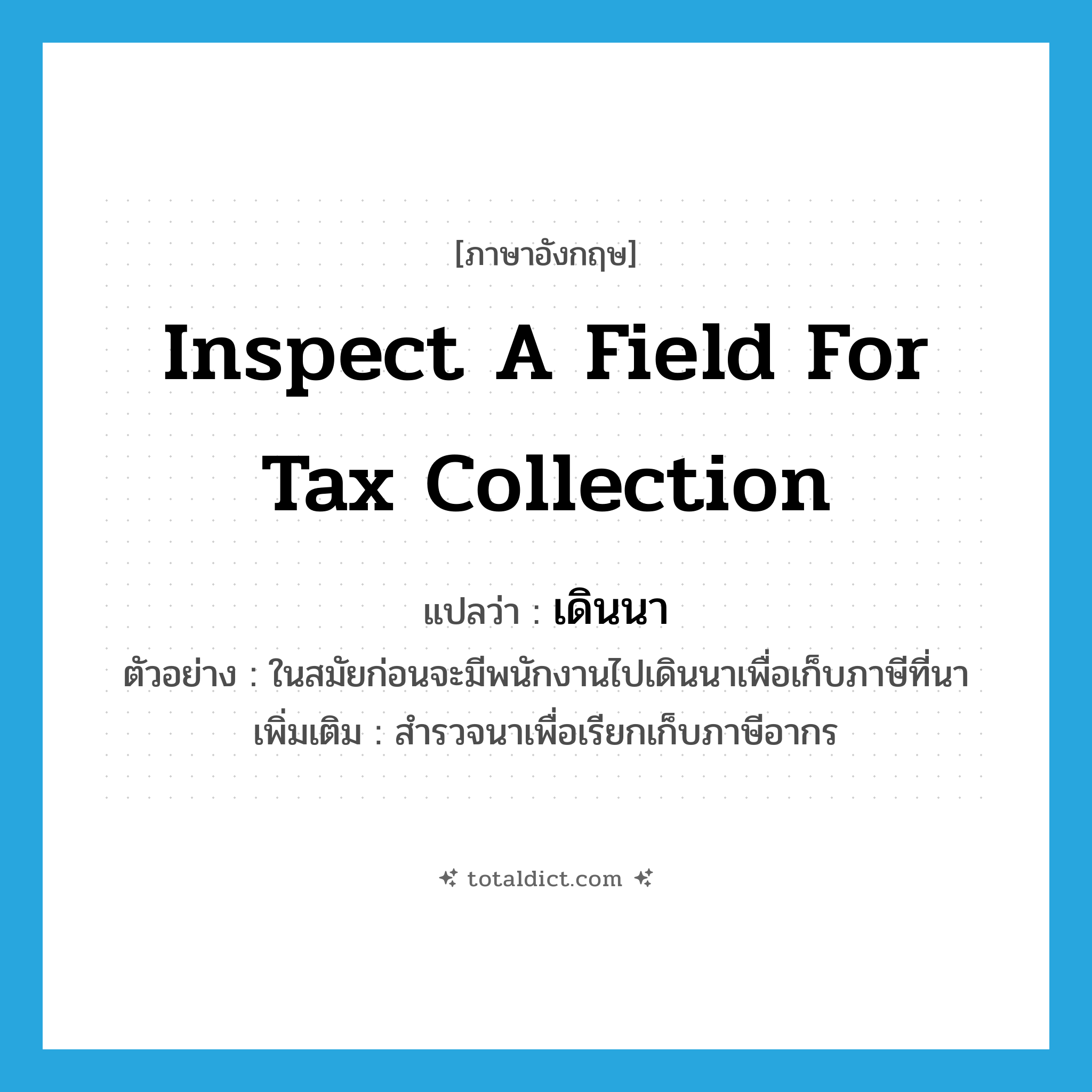 inspect a field for tax collection แปลว่า?, คำศัพท์ภาษาอังกฤษ inspect a field for tax collection แปลว่า เดินนา ประเภท V ตัวอย่าง ในสมัยก่อนจะมีพนักงานไปเดินนาเพื่อเก็บภาษีที่นา เพิ่มเติม สำรวจนาเพื่อเรียกเก็บภาษีอากร หมวด V
