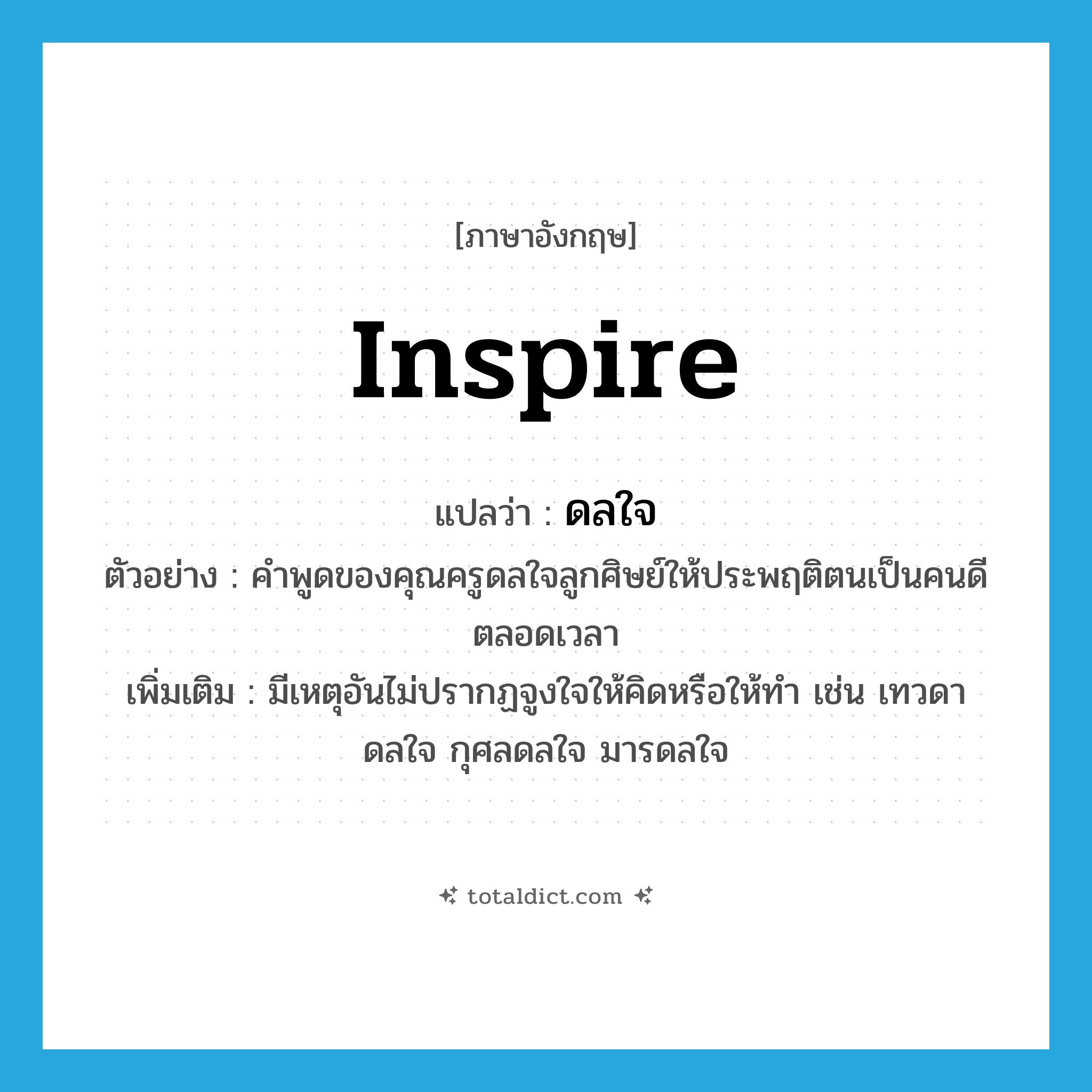 inspire แปลว่า?, คำศัพท์ภาษาอังกฤษ inspire แปลว่า ดลใจ ประเภท V ตัวอย่าง คำพูดของคุณครูดลใจลูกศิษย์ให้ประพฤติตนเป็นคนดีตลอดเวลา เพิ่มเติม มีเหตุอันไม่ปรากฏจูงใจให้คิดหรือให้ทำ เช่น เทวดาดลใจ กุศลดลใจ มารดลใจ หมวด V
