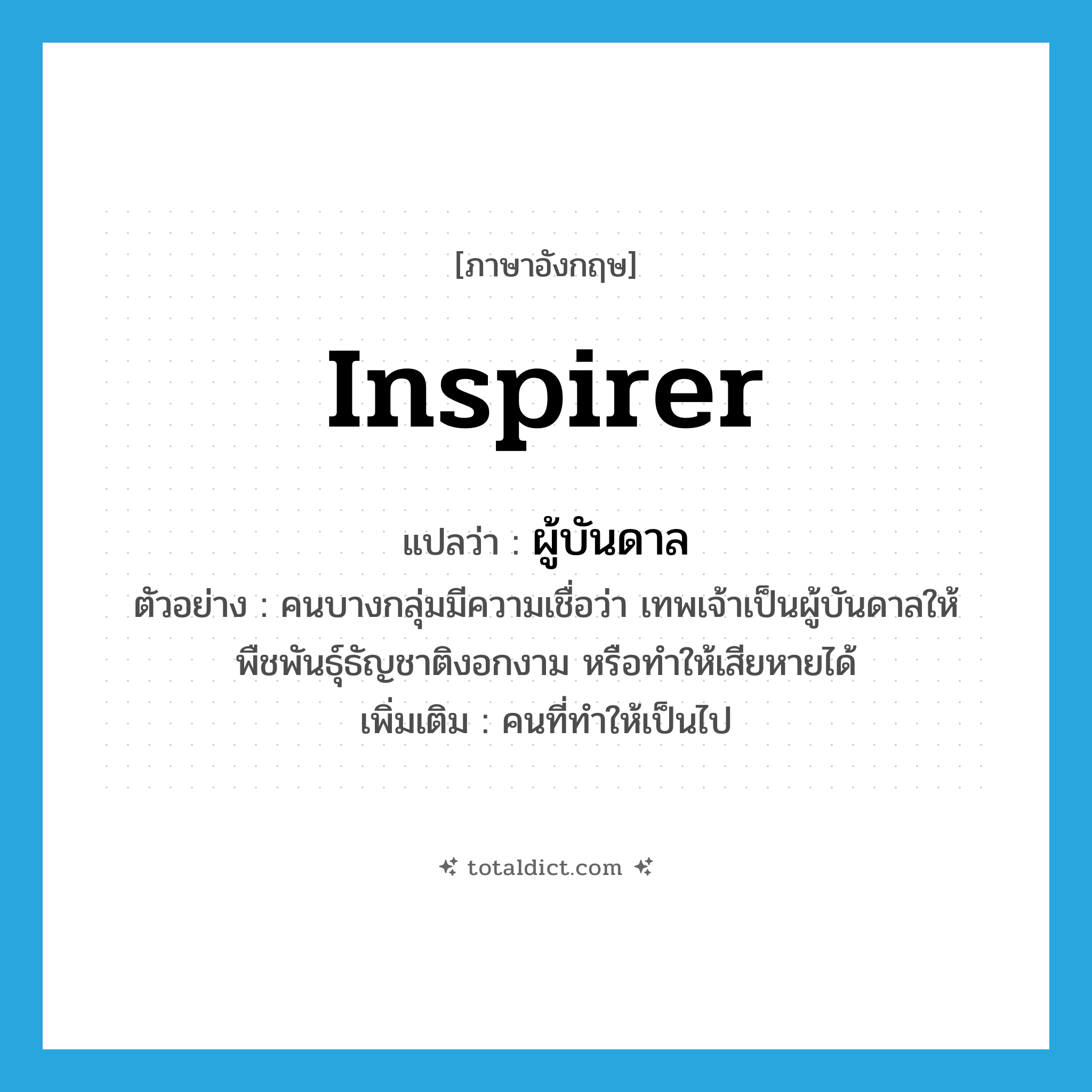 inspirer แปลว่า?, คำศัพท์ภาษาอังกฤษ inspirer แปลว่า ผู้บันดาล ประเภท N ตัวอย่าง คนบางกลุ่มมีความเชื่อว่า เทพเจ้าเป็นผู้บันดาลให้พืชพันธุ์ธัญชาติงอกงาม หรือทำให้เสียหายได้ เพิ่มเติม คนที่ทำให้เป็นไป หมวด N