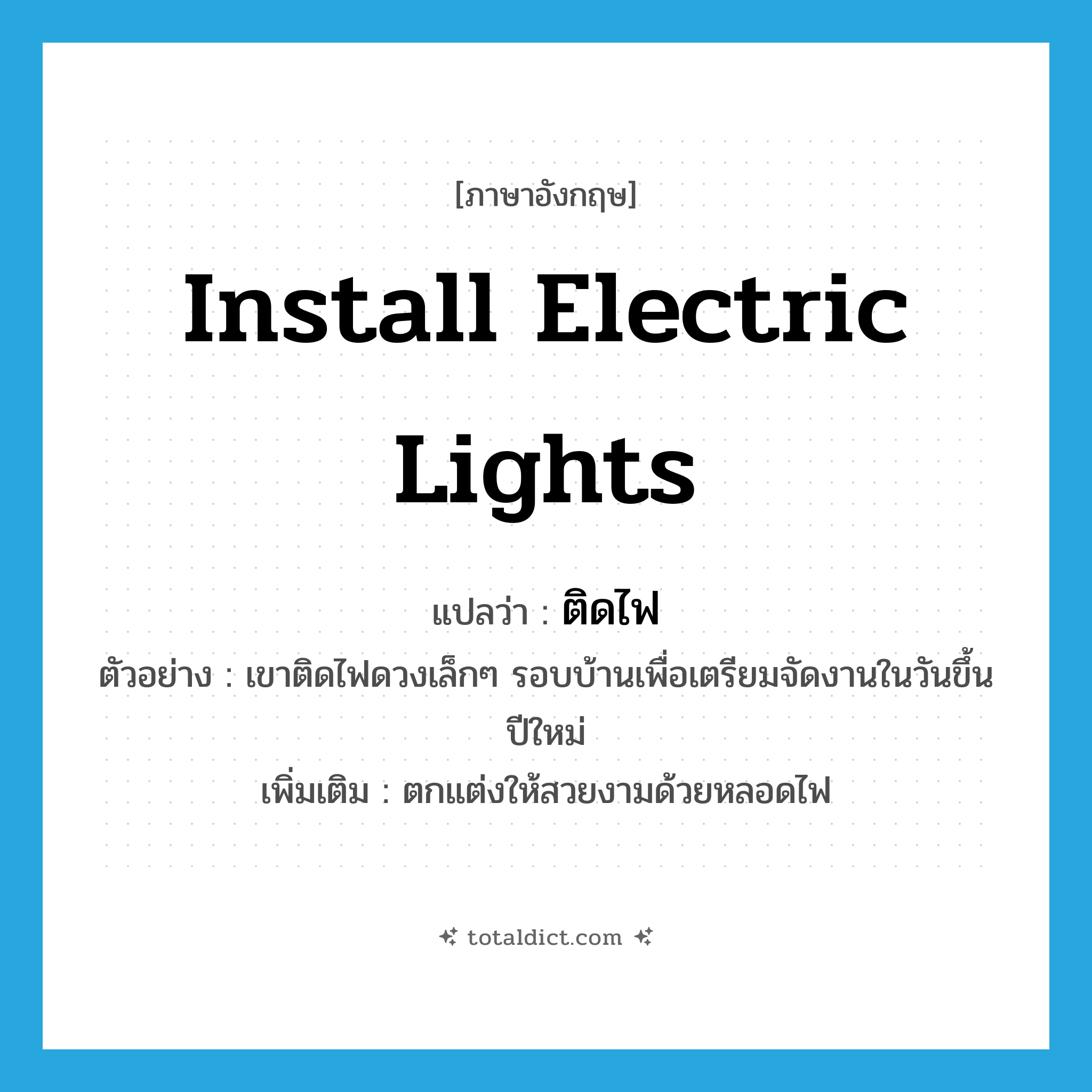 ติดไฟ ภาษาอังกฤษ?, คำศัพท์ภาษาอังกฤษ ติดไฟ แปลว่า install electric lights ประเภท V ตัวอย่าง เขาติดไฟดวงเล็กๆ รอบบ้านเพื่อเตรียมจัดงานในวันขึ้นปีใหม่ เพิ่มเติม ตกแต่งให้สวยงามด้วยหลอดไฟ หมวด V