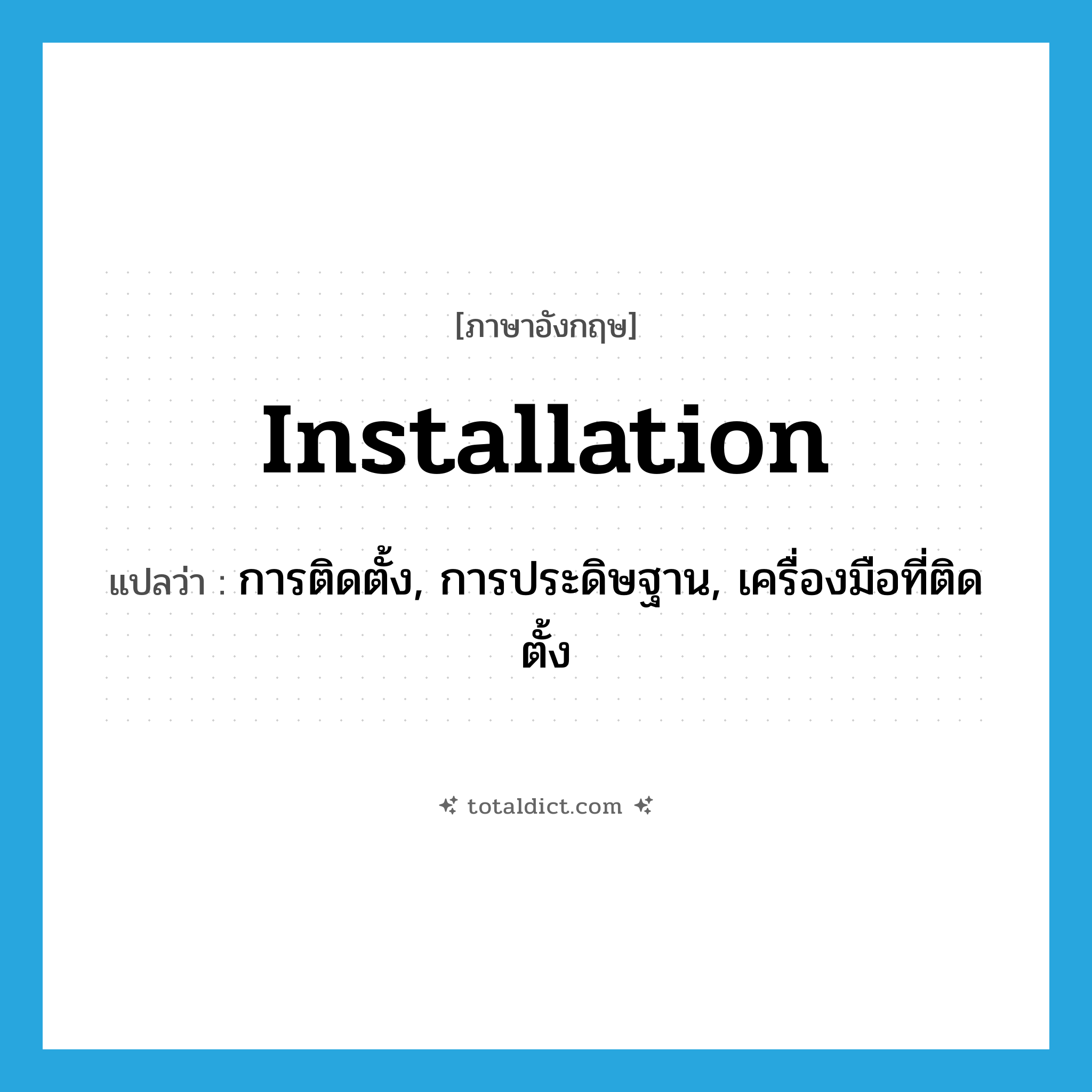 installation แปลว่า?, คำศัพท์ภาษาอังกฤษ installation แปลว่า การติดตั้ง, การประดิษฐาน, เครื่องมือที่ติดตั้ง ประเภท N หมวด N