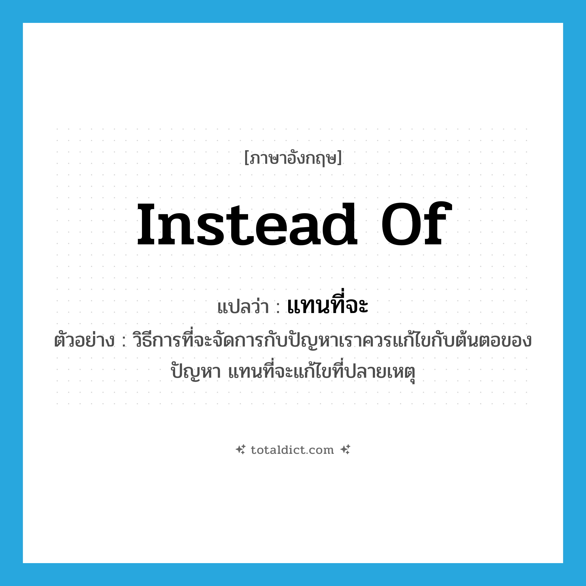 instead of แปลว่า?, คำศัพท์ภาษาอังกฤษ instead of แปลว่า แทนที่จะ ประเภท ADV ตัวอย่าง วิธีการที่จะจัดการกับปัญหาเราควรแก้ไขกับต้นตอของปัญหา แทนที่จะแก้ไขที่ปลายเหตุ หมวด ADV