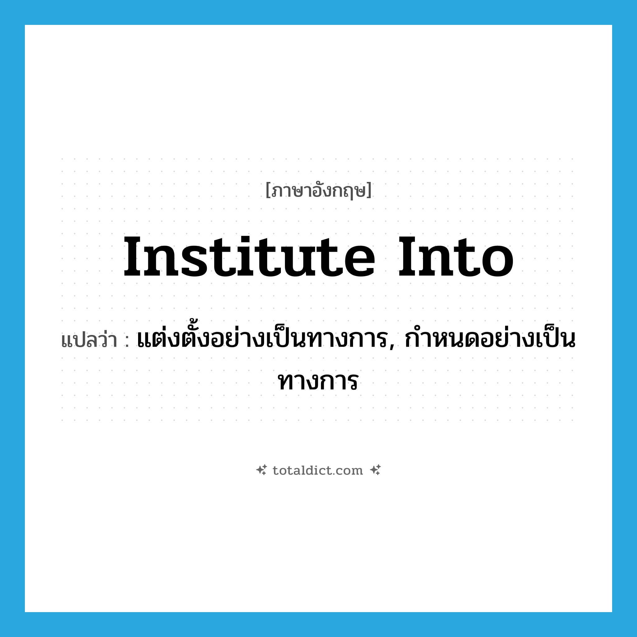 institute into แปลว่า?, คำศัพท์ภาษาอังกฤษ institute into แปลว่า แต่งตั้งอย่างเป็นทางการ, กำหนดอย่างเป็นทางการ ประเภท PHRV หมวด PHRV