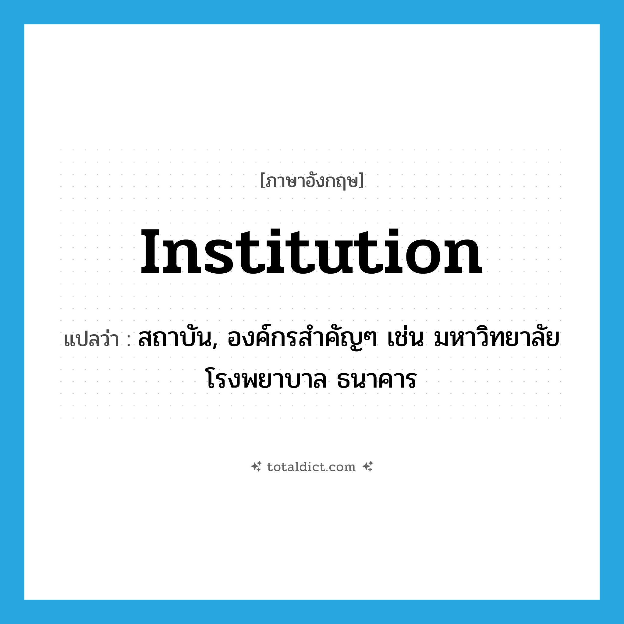institution แปลว่า?, คำศัพท์ภาษาอังกฤษ institution แปลว่า สถาบัน, องค์กรสำคัญๆ เช่น มหาวิทยาลัย โรงพยาบาล ธนาคาร ประเภท N หมวด N