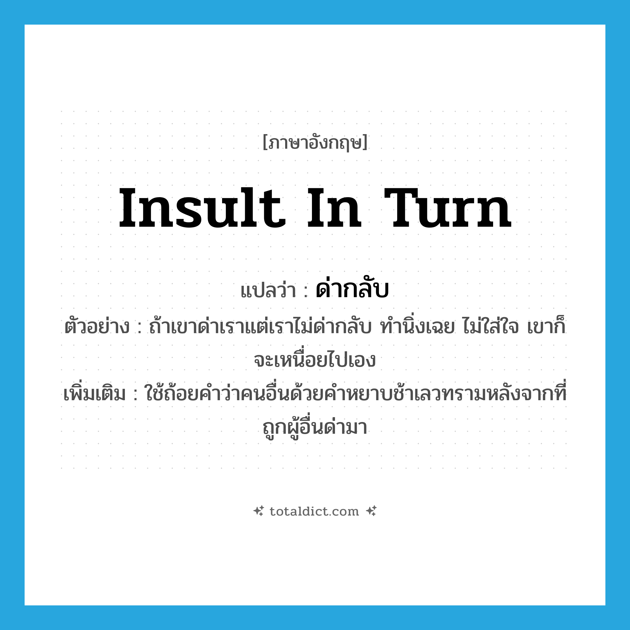 insult in turn แปลว่า?, คำศัพท์ภาษาอังกฤษ insult in turn แปลว่า ด่ากลับ ประเภท V ตัวอย่าง ถ้าเขาด่าเราแต่เราไม่ด่ากลับ ทำนิ่งเฉย ไม่ใส่ใจ เขาก็จะเหนื่อยไปเอง เพิ่มเติม ใช้ถ้อยคำว่าคนอื่นด้วยคำหยาบช้าเลวทรามหลังจากที่ถูกผู้อื่นด่ามา หมวด V