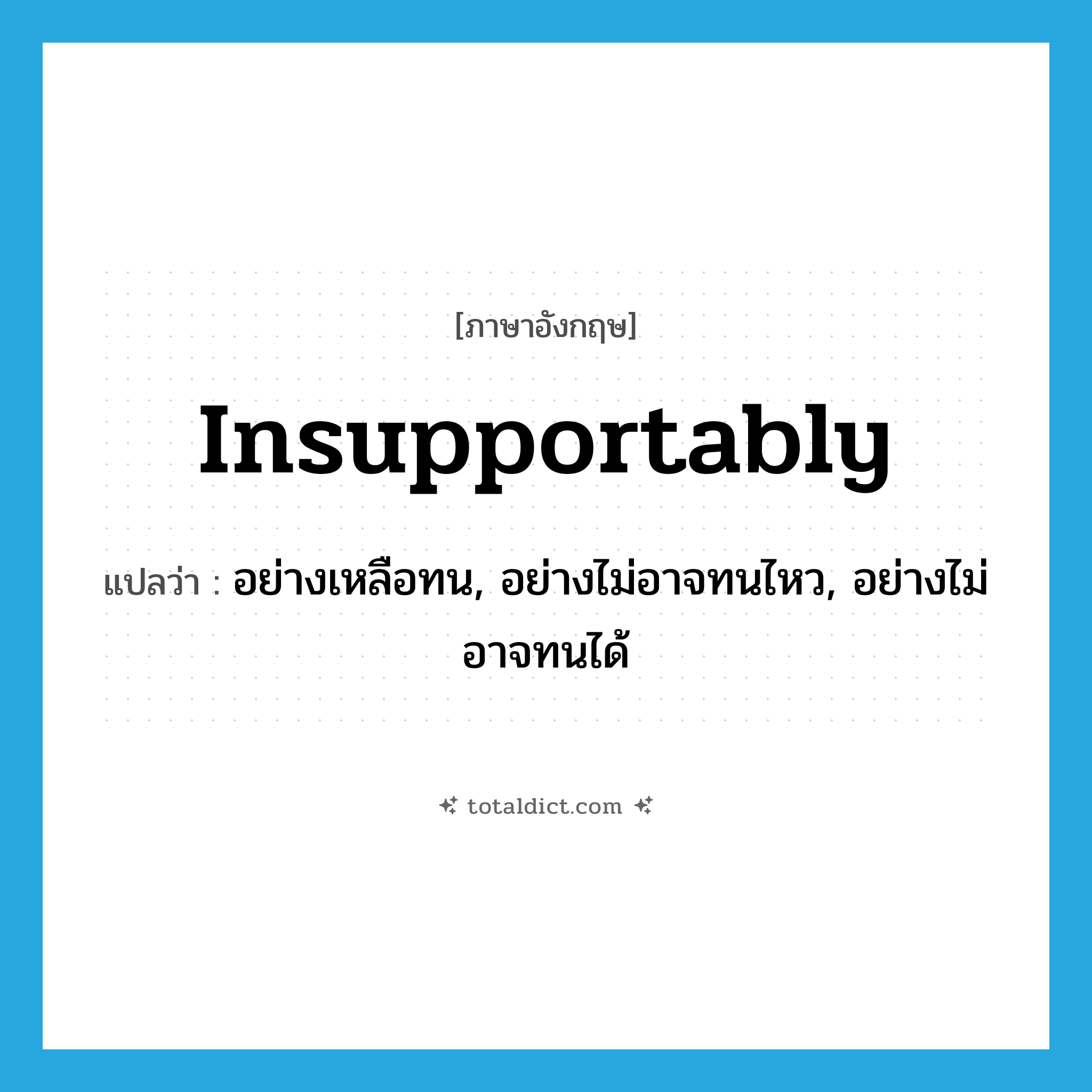 insupportably แปลว่า?, คำศัพท์ภาษาอังกฤษ insupportably แปลว่า อย่างเหลือทน, อย่างไม่อาจทนไหว, อย่างไม่อาจทนได้ ประเภท ADV หมวด ADV