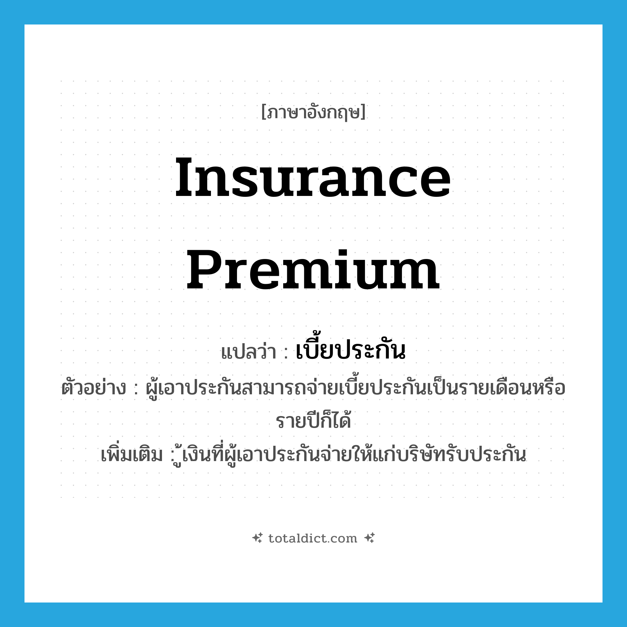 insurance premium แปลว่า?, คำศัพท์ภาษาอังกฤษ insurance premium แปลว่า เบี้ยประกัน ประเภท N ตัวอย่าง ผู้เอาประกันสามารถจ่ายเบี้ยประกันเป็นรายเดือนหรือรายปีก็ได้ เพิ่มเติม ู้เงินที่ผู้เอาประกันจ่ายให้แก่บริษัทรับประกัน หมวด N