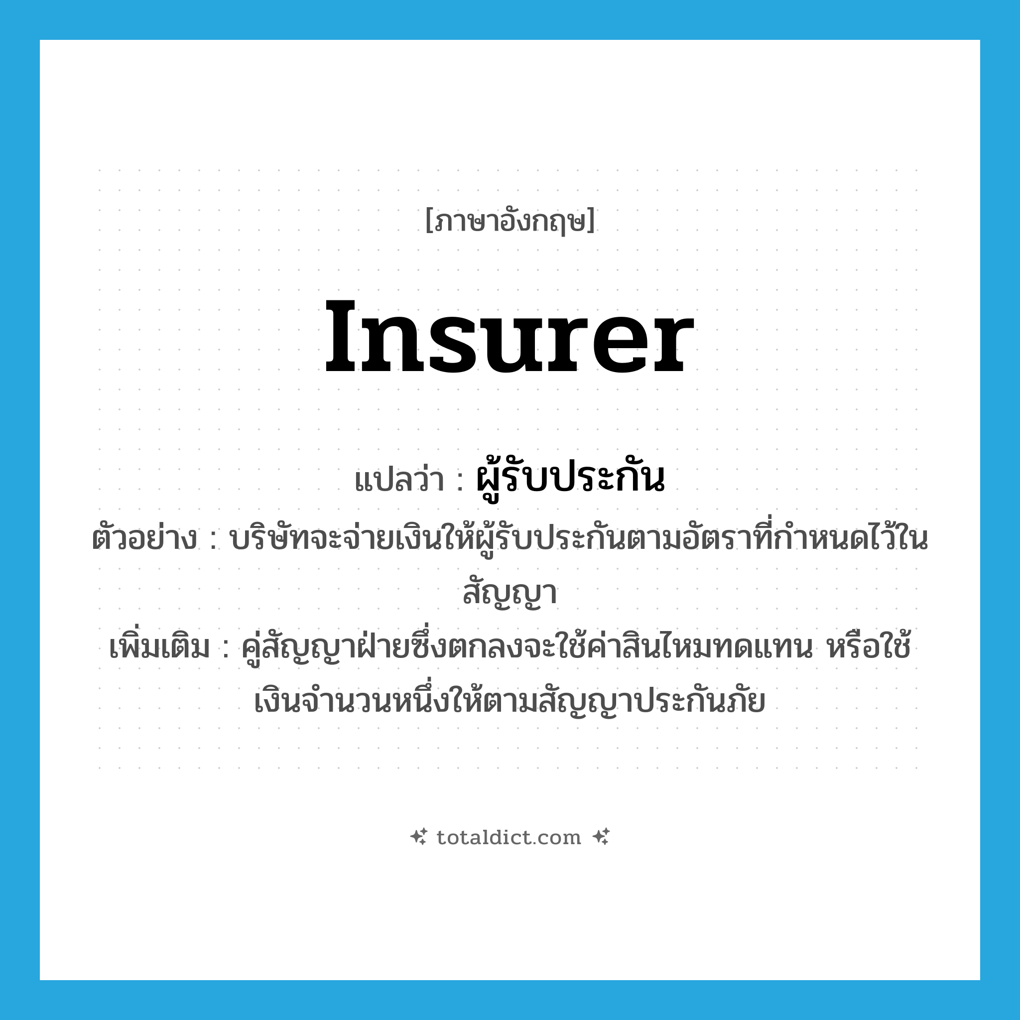 ผู้รับประกัน ภาษาอังกฤษ?, คำศัพท์ภาษาอังกฤษ ผู้รับประกัน แปลว่า insurer ประเภท N ตัวอย่าง บริษัทจะจ่ายเงินให้ผู้รับประกันตามอัตราที่กำหนดไว้ในสัญญา เพิ่มเติม คู่สัญญาฝ่ายซึ่งตกลงจะใช้ค่าสินไหมทดแทน หรือใช้เงินจํานวนหนึ่งให้ตามสัญญาประกันภัย หมวด N
