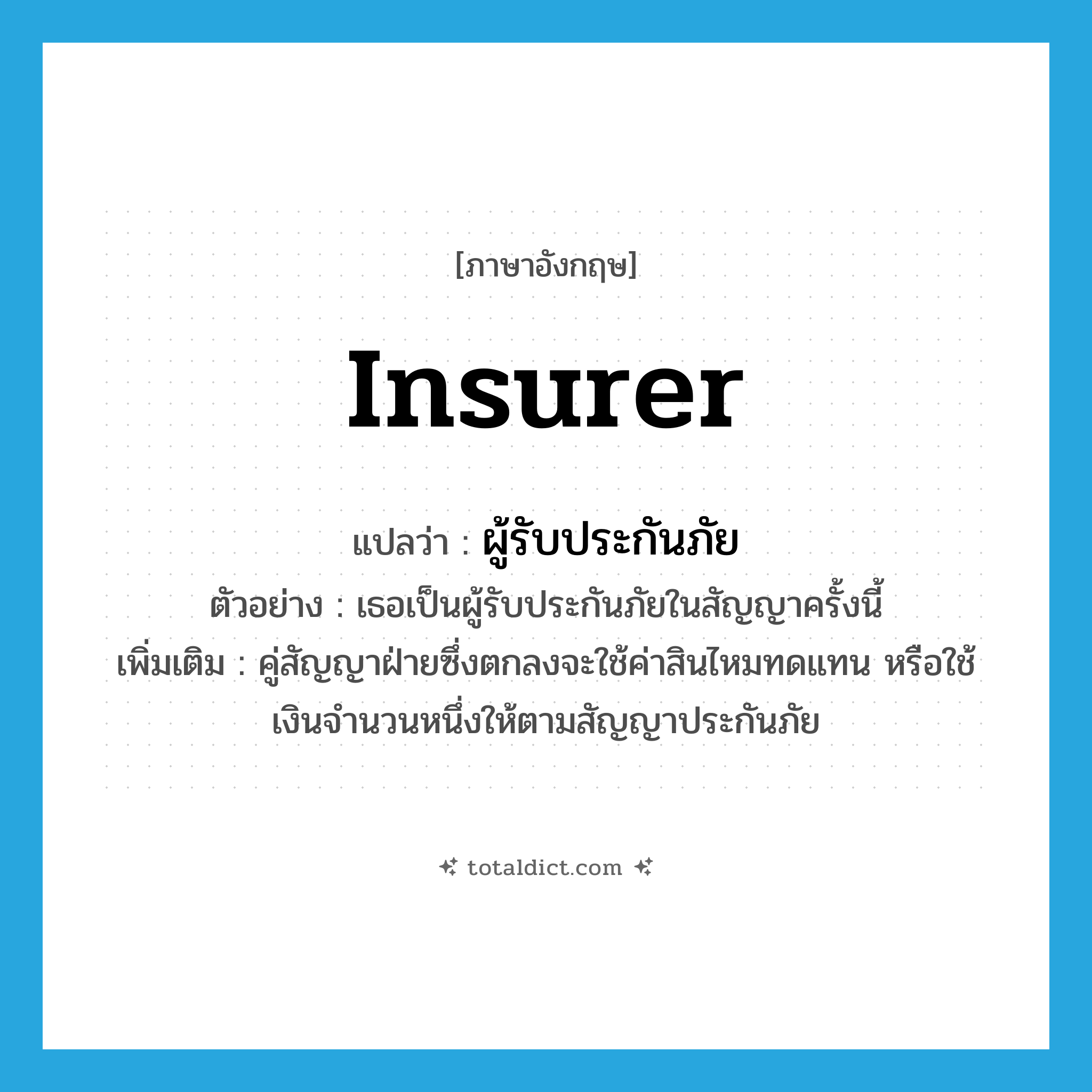 insurer แปลว่า?, คำศัพท์ภาษาอังกฤษ insurer แปลว่า ผู้รับประกันภัย ประเภท N ตัวอย่าง เธอเป็นผู้รับประกันภัยในสัญญาครั้งนี้ เพิ่มเติม คู่สัญญาฝ่ายซึ่งตกลงจะใช้ค่าสินไหมทดแทน หรือใช้เงินจํานวนหนึ่งให้ตามสัญญาประกันภัย หมวด N