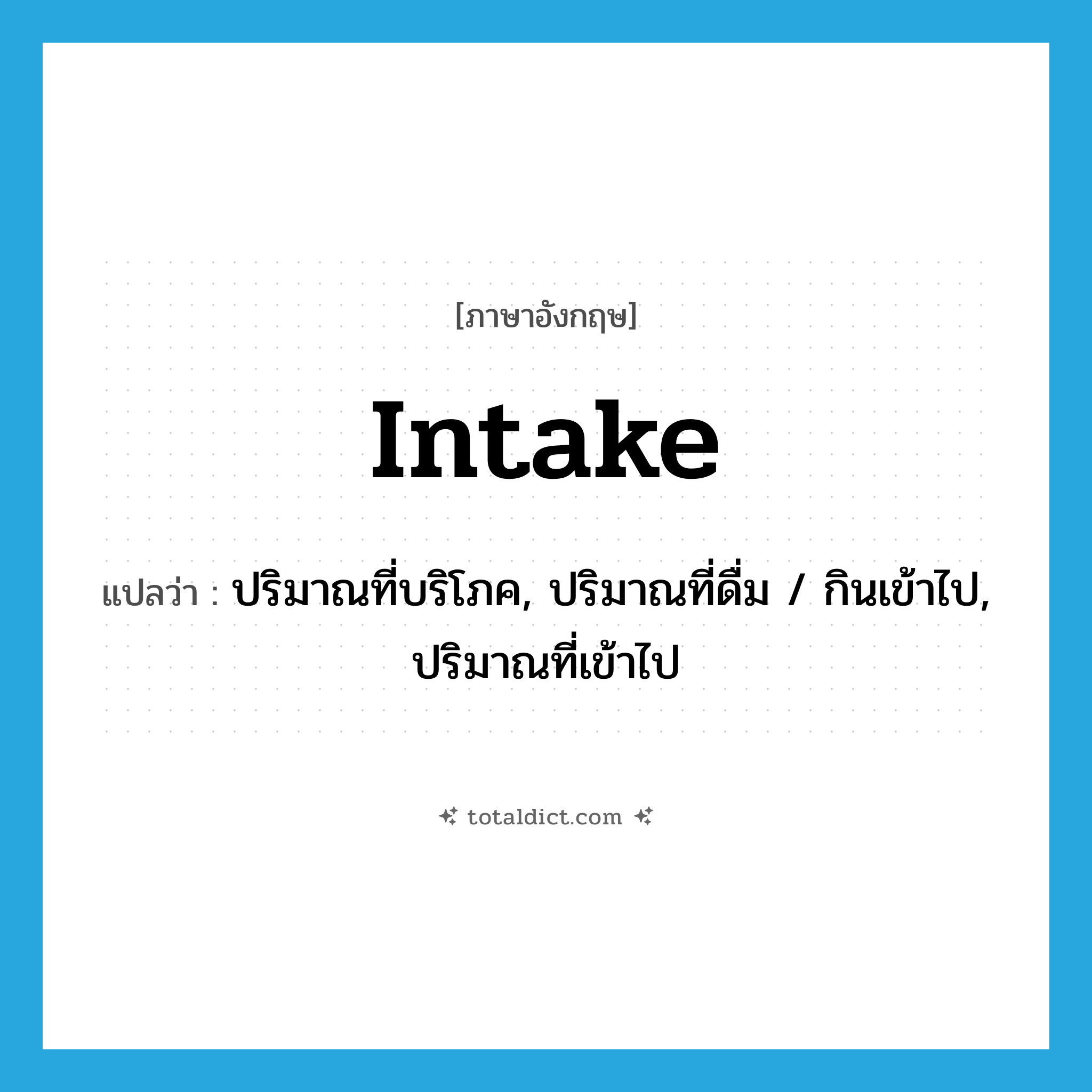 intake แปลว่า?, คำศัพท์ภาษาอังกฤษ intake แปลว่า ปริมาณที่บริโภค, ปริมาณที่ดื่ม / กินเข้าไป, ปริมาณที่เข้าไป ประเภท N หมวด N