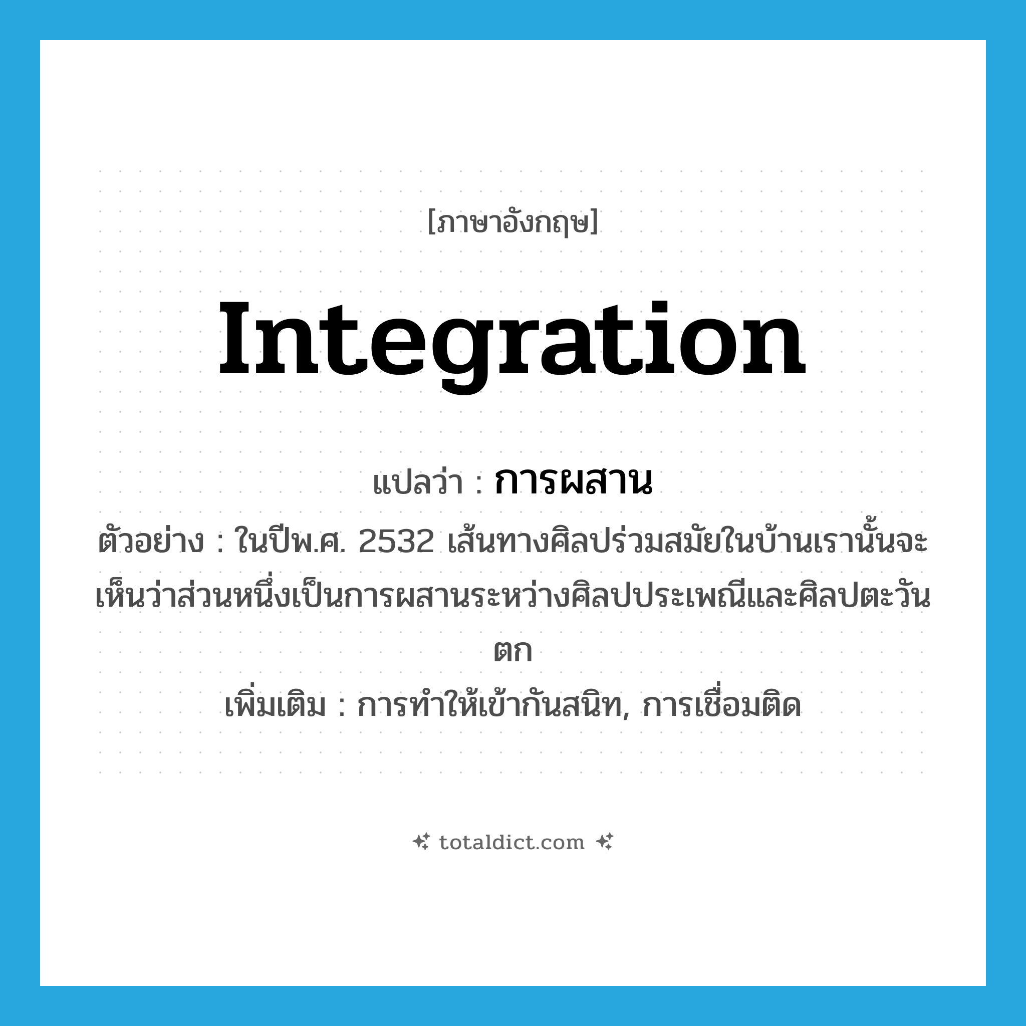 integration แปลว่า?, คำศัพท์ภาษาอังกฤษ integration แปลว่า การผสาน ประเภท N ตัวอย่าง ในปีพ.ศ. 2532 เส้นทางศิลปร่วมสมัยในบ้านเรานั้นจะเห็นว่าส่วนหนึ่งเป็นการผสานระหว่างศิลปประเพณีและศิลปตะวันตก เพิ่มเติม การทำให้เข้ากันสนิท, การเชื่อมติด หมวด N