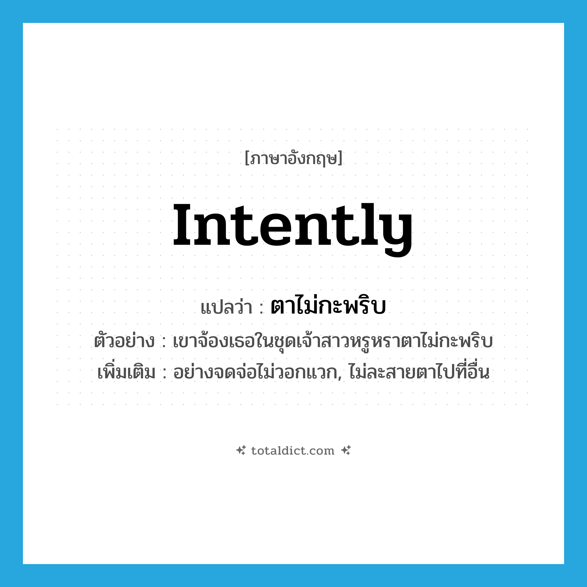 intently แปลว่า?, คำศัพท์ภาษาอังกฤษ intently แปลว่า ตาไม่กะพริบ ประเภท ADV ตัวอย่าง เขาจ้องเธอในชุดเจ้าสาวหรูหราตาไม่กะพริบ เพิ่มเติม อย่างจดจ่อไม่วอกแวก, ไม่ละสายตาไปที่อื่น หมวด ADV