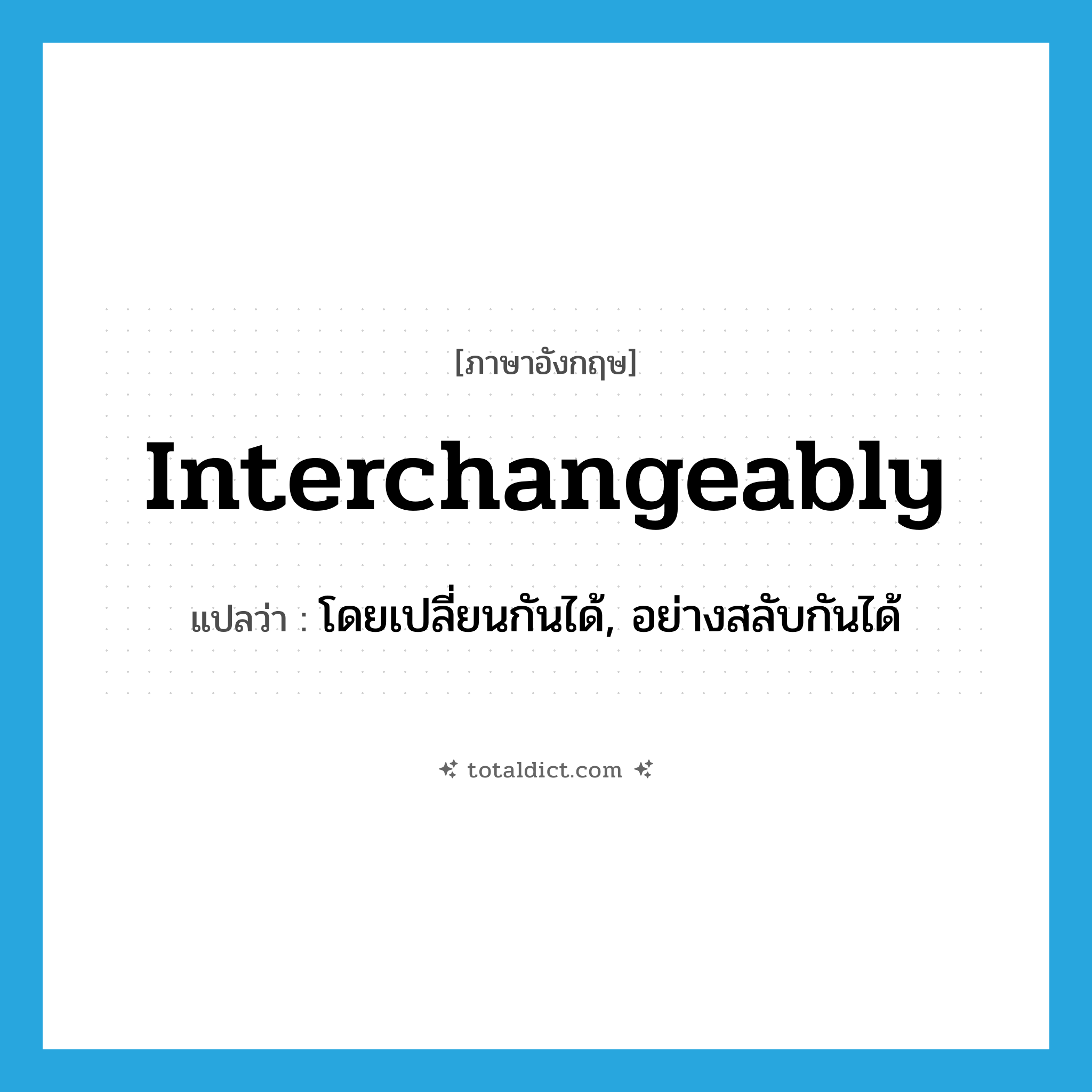 interchangeably แปลว่า?, คำศัพท์ภาษาอังกฤษ interchangeably แปลว่า โดยเปลี่ยนกันได้, อย่างสลับกันได้ ประเภท ADV หมวด ADV