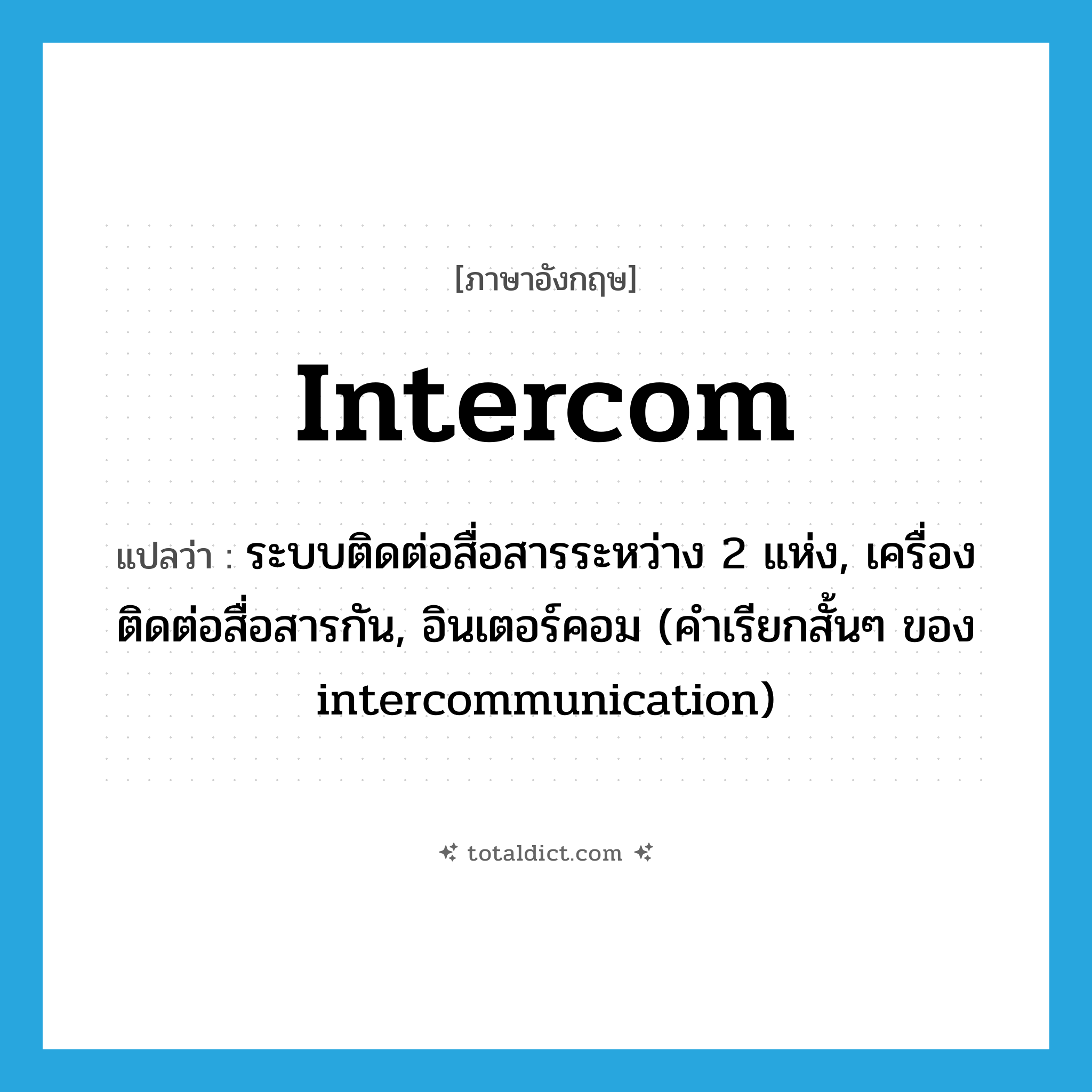 intercom แปลว่า?, คำศัพท์ภาษาอังกฤษ intercom แปลว่า ระบบติดต่อสื่อสารระหว่าง 2 แห่ง, เครื่องติดต่อสื่อสารกัน, อินเตอร์คอม (คำเรียกสั้นๆ ของ intercommunication) ประเภท N หมวด N