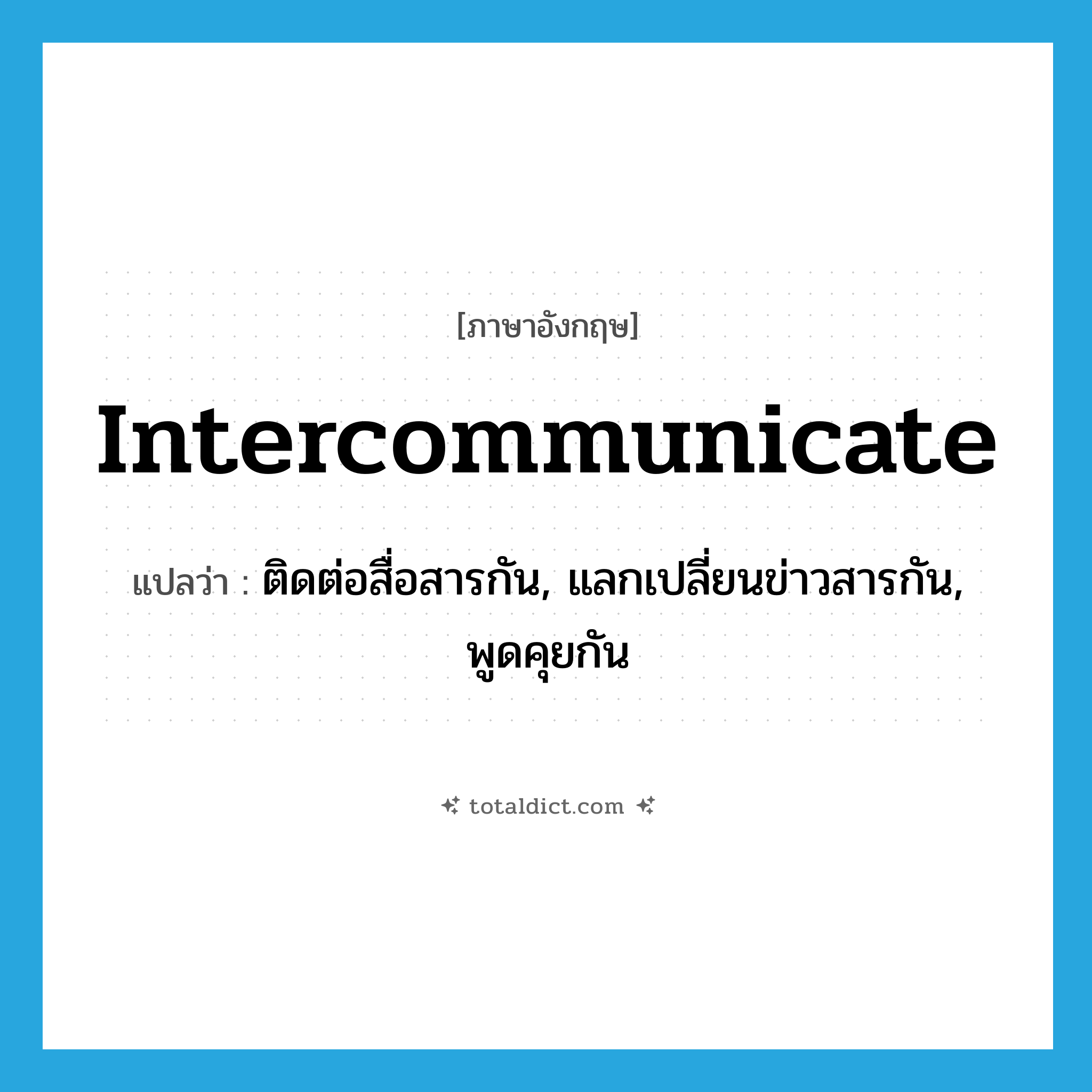 intercommunicate แปลว่า?, คำศัพท์ภาษาอังกฤษ intercommunicate แปลว่า ติดต่อสื่อสารกัน, แลกเปลี่ยนข่าวสารกัน, พูดคุยกัน ประเภท VI หมวด VI