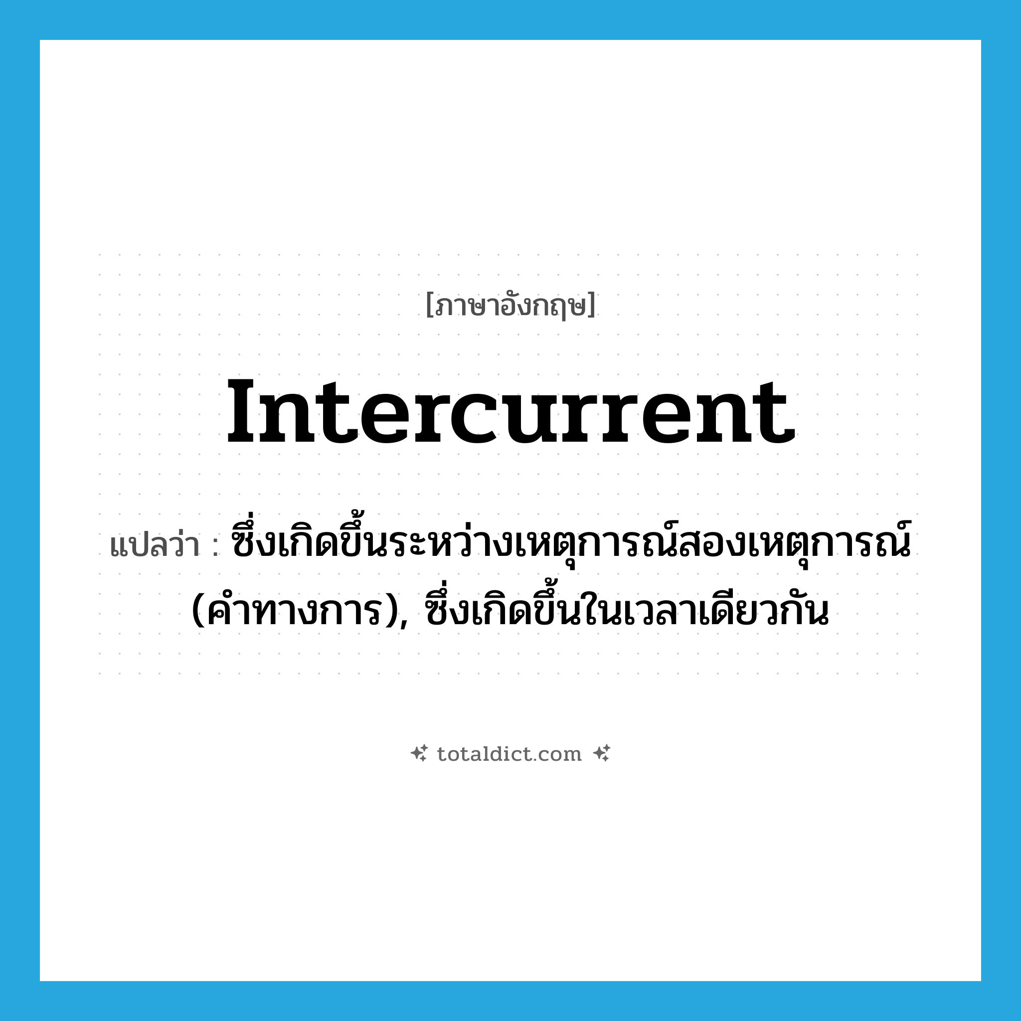 intercurrent แปลว่า?, คำศัพท์ภาษาอังกฤษ intercurrent แปลว่า ซึ่งเกิดขึ้นระหว่างเหตุการณ์สองเหตุการณ์ (คำทางการ), ซึ่งเกิดขึ้นในเวลาเดียวกัน ประเภท ADJ หมวด ADJ