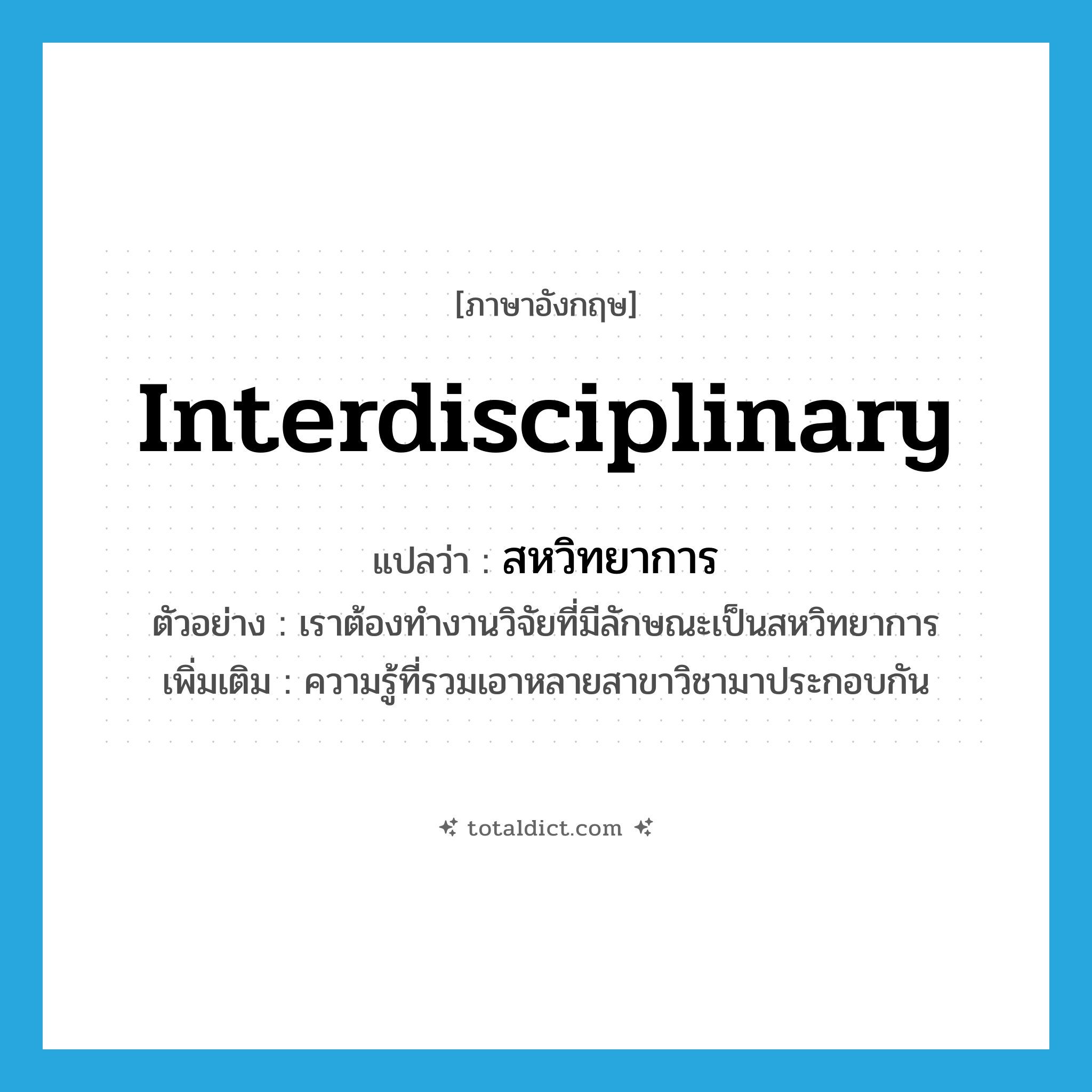 interdisciplinary แปลว่า?, คำศัพท์ภาษาอังกฤษ interdisciplinary แปลว่า สหวิทยาการ ประเภท N ตัวอย่าง เราต้องทำงานวิจัยที่มีลักษณะเป็นสหวิทยาการ เพิ่มเติม ความรู้ที่รวมเอาหลายสาขาวิชามาประกอบกัน หมวด N